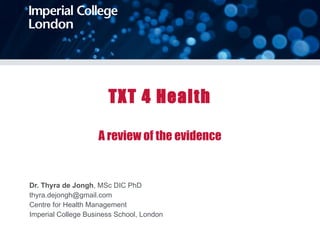 TXT 4 Health A review of the evidence Dr. Thyra de Jongh , MSc DIC PhD [email_address] Centre for Health Management Imperial College Business School, London 