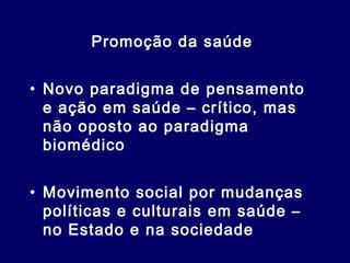 Promoção da saúde
• Novo paradigma de pensamento
e ação em saúde – crítico, mas
não oposto ao paradigma
biomédico
• Movimento social por mudanças
políticas e culturais em saúde –
no Estado e na sociedade
 