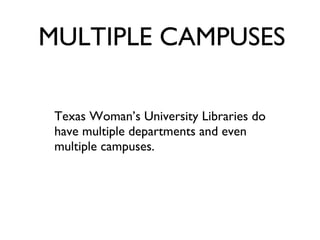 MULTIPLE CAMPUSES Texas Woman’s University Libraries do have multiple departments and even multiple campuses.  