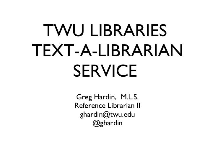 TWU LIBRARIES  TEXT-A-LIBRARIAN SERVICE  <ul><li>Greg Hardin,  M.L.S. Reference Librarian II </li></ul><ul><li>[email_addr...