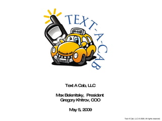 Text A Cab, LLC Max Belenitsky,  President  Gregory Khitrov, COO May 5, 2009 Text A Cab, LLC © 2009, All rights reserved. 
