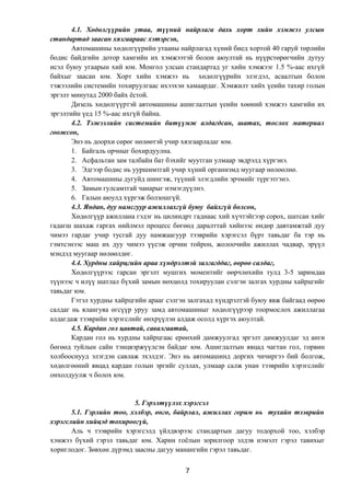 4.1. Хөдөлгүүрийн утаа, түүний найрлага дахь хорт хийн хэмжээ улсын
стандартад заасан хязгаараас хэтэрсэн,
Автомашины хөдөлгүүрийн утааны найрлагад хүний биед хортой 40 гаруй төрлийн
бодис байдгийн дотор хамгийн их хэмжээтэй болон аюултай нь нүүрстөрөгчийн дутуу
исэл буюу угаарын хий юм. Монгол улсын стандартад уг хийн хэмжээг 1.5 %-аас ихгүй
байхыг заасан юм. Хорт хийн хэмжээ нь хөдөлгүүрийн элэгдэл, асаалтын болон
тэжээлийн системийн тохируулгаас ихээхэн хамаардаг. Хэмжилт хийх үеийн тахир голын
эргэлт минутад 2000 байх ёстой.
Дизель хөдөлгүүртэй автомашины ашиглалтын үеийн хөөний хэмжээ хамгийн их
эргэлтийн үед 15 %-аас ихгүй байна.
4.2. Тэжээлийн системийн битүүмж алдагдсан, шатах, тослох материал
гоожсон,
Энэ нь доорхи сөрөг нөлөөтэй учир хязгаарладаг юм.
1. Байгаль орчныг бохирдуулна.
2. Асфальтан зам талбайн бат бэхийг муутган улмаар эвдрэлд хүргэнэ.
3. Эдгээр бодис нь ууршимтгай учир хүний организмд муугаар нөлөөлнө.
4. Автомашины дугуйд шингэж, түүний элэгдлийн эрчмийг түргэтгэнэ.
5. Замын гулсамтгай чанарыг нэмэгдүүлнэ.
6. Галын аюулд хүргэж болзошгүй.
4.3. Яндан, дуу намсгуур ажиллахгүй буюу байхгүй болсон,
Хөдөлгүүр ажиллана гэдэг нь цилиндрт гаднаас хий хүчтэйгээр сорох, шатсан хийг
гадагш шахаж гаргах нийлмэл процесс бөгөөд даралттай хийнээс өндөр давтамжтай дуу
чимээ гардаг учир тусгай дуу намжаагуур тээврийн хэрэгсэл бүрт тавьдаг ба тэр нь
гэмтсэнээс маш их дуу чимээ үүсэж орчин тойрон, жолоочийн ажиллах чадвар, эрүүл
мэндэд муугаар нөлөөлдөг.
4.4. Хурдны хайрцгийн араа хүндрэлтэй залгагддаг, өөрөө салдаг,
Хөдөлгүүрээс гарсан эргэлт мушгих моментийг өөрчлөхийн тулд 3-5 заримдаа
түүнээс ч илүү шатлал бүхий замын нөхцөлд тохируулан сэлгэн залгах хурдны хайрцгийг
тавьдаг юм.
Гэтэл хурдны хайрцгийн арааг сэлгэн залгахад хүндрэлтэй буюу явж байгаад өөрөө
салдаг нь ялангуяа өгсүүр уруу замд автомашиныг хөдөлгүүрээр тоормослох ажиллагаа
алдагдаж тээврийн хэрэгслийг өнхрүүлэн алдаж осолд хүргэх аюултай.
4.5. Кардан гол цавтай, савалгаатай,
Кардан гол нь хурдны хайрцгаас ерөнхий дамжуулгад эргэлт дамжуулдаг эд анги
бөгөөд туйлын сайн тэнцвэржүүлсэн байдаг юм. Ашиглалтын явцад чагтан гол, горвин
холбооснууд элэгдэн савлаж эхэлдэг. Энэ нь автомашинд доргих чичиргээ бий болгож,
хөдөлгөөний явцад кардан голын эргийг суллах, улмаар салж унан тээврийн хэрэгслийг
онхолдуулж ч болох юм.
5. Гэрэлтүүлэх хэрэгсэл
5.1. Гэрлийн тоо, хэлбэр, өнгө, байрлал, ажиллах горим нь тухайн тээврийн
хэрэгслийн хийцэд тохироогүй,
Аль ч тээврийн хэрэгсэлд үйлдвэрээс стандартын дагуу тодорхой тоо, хэлбэр
хэмжээ бүхий гэрэл тавьдаг юм. Харин гоёлын зорилгоор элдэв нэмэлт гэрэл тавихыг
хориглодог. Зөвхөн дүрэмд заасны дагуу манангийн гэрэл тавьдаг.
7
 