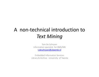 A  non‐technical introduction to 
Text Mining
Tom De Schryver
Information specialist  for BMS/MB
t.deschryver@utwente.nl
Embedded Information Services 
Library & Archive ‐ University of Twente
 