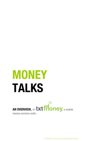 MONEY
TALKS
AN OVERVIEW, of                             , a mobile
money services suite.




                        © 2009 Fourth Screen Incorporated ApS.
 