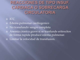    ICC
   Edema pulmonar cardiogenico
   No transfundir sangre completa
   Anemia cronica grave si se tranfunde eritrocitos
    de forma rapida produce edema pulmonar.
   Limitar la velocidad de transfusion.
 
