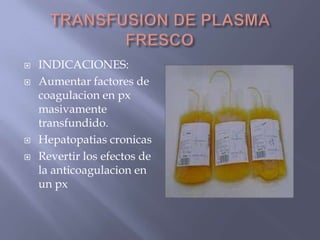    INDICACIONES:
   Aumentar factores de
    coagulacion en px
    masivamente
    transfundido.
   Hepatopatias cronicas
   Revertir los efectos de
    la anticoagulacion en
    un px
 