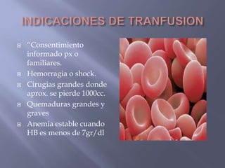    “Consentimiento
    informado px o
    familiares.
   Hemorragia o shock.
   Cirugias grandes donde
    aprox. se pierde 1000cc.
   Quemaduras grandes y
    graves
   Anemia estable cuando
    HB es menos de 7gr/dl
 