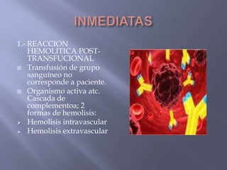 1.- REACCION
    HEMOLITICA POST-
    TRANSFUCIONAL
 Transfusión de grupo
    sanguíneo no
    corresponde a paciente.
 Organismo activa atc.
    Cascada de
    complementoa; 2
    formas de hemolisis:
 Hemolisis intravascular
 Hemolisis extravascular
 