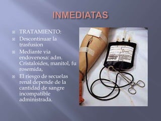    TRATAMIENTO:
   Descontinuar la
    trasfusion
   Mediante via
    endovenosa: adm.
    Cristaloides, manitol, fu
    rosemida,
   El riesgo de secuelas
    renal depende de la
    cantidad de sangre
    incompatible
    administrada.
 