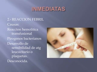 2.- REACCION FEBRIL
Causas:
Reaccion hemolitica
    transfusional
Pirogenos bacterianos
Desarrollo de
    sensibilidad de atg
    leucocitario o
    plaquetas.
Desconocida.
 