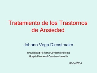 Tratamiento de los Trastornos
de Ansiedad
Johann Vega Dienstmaier
Universidad Peruana Cayetano Heredia
Hospital Nacional Cayetano Heredia
08-04-2014
 