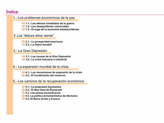 2.Los “felices años veinte”
Índice
1.- Los problemas económicos de la paz
1.1.- Los efectos inmediatos de la guerra
1.2.- Los desequilibrios comerciales
1.3.- El auge de la economía estadounidense
2.1.- La prosperidad americana
2.2.- La fiebre bursátil
3.- La Gran Depresión
3.1.- Las causas de la Gran Depresión
3.2.- La crisis bancaria e industrial
4.- La expansión mundial de la crisis
4.1.- Los mecanismos de expansión de la crisis
4.2.- El hundimiento del comercio
5.- Los caminos de la recuperación económica
5.1.- La propuesta keynesiana
5.2.- El New Deal de Roosevelt
5.3. Los países escandinavos
5.4. La política armamentística de Alemania
5.5. El Reino Unido y Francia
 