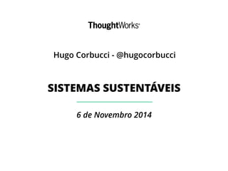 Hugo Corbucci - @hugocorbucci 
SISTEMAS SUSTENTÁVEIS 
6 de Novembro 2014 
 