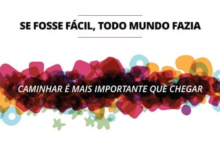 SE FOSSE FÁCIL, TODO MUNDO FAZIA 
CAMINHAR É MAIS IMPORTANTE QUE CHEGAR 
 