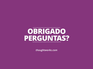 OBRIGADO 
PERGUNTAS? 
thoughtworks.com 
 
