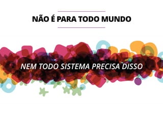 NÃO É PARA TODO MUNDO 
NEM TODO SISTEMA PRECISA DISSO 
 