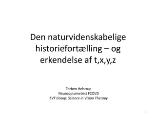 Den naturvidenskabelige
historiefortælling – og
erkendelse af t,x,y,z
Torben Helstrup
Neurooptometrist FCOVD
SVT Group: Science in Vision Therapy
1
 