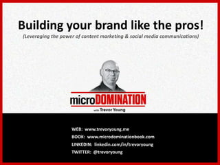 Building your brand like the pros!
(Leveraging the power of content marketing & social media communications)
WEB: www.trevoryoung.me
BOOK: www.microdominationbook.com
LINKEDIN: linkedin.com/in/trevoryoung
TWITTER: @trevoryoung
 