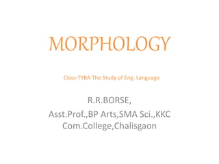 MORPHOLOGY
Class-TYBA The Study of Eng. Language
R.R.BORSE,
Asst.Prof.,BP Arts,SMA Sci.,KKC
Com.College,Chalisgaon
 
