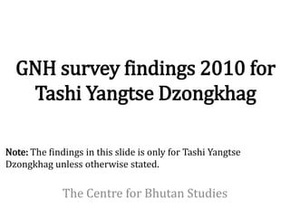 GNH survey findings 2010 for
   Tashi Yangtse Dzongkhag

Note: The findings in this slide is only for Tashi Yangtse
Dzongkhag unless otherwise stated.

              The Centre for Bhutan Studies
 