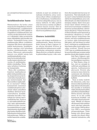 13&Y h t e i s k u n t a
Ta l o u s
jan ystäväpiirinsä hämmentyneen kat-
seen.
Sosialidemokratian haaste
Hämmennyksen tila koskee ennen
muuta hyvinvointipoliittisen reformis-
min lyhdynkantajaa, sosialidemokrati-
aa. Donald Sassoon (1997) päättää eu-
rooppalaisen sosialidemokratian sata-
vuotista taivalta käsittelevän teoksen-
sa ei välttämättä vallan pessimistisiin
mutta vähintäänkin epävarmoihin tun-
nelmiin. Ensimmäistä kertaa toisen
maailmansodan jälkeen sosialidemo-
kraattinen liike katsoo tulevaisuuteen
todella huolestuneena. Sosialidemo-
kratian ongelmat eivät kuitenkaan
merkitse markkinatalouden suurta
voittoa. Päinvastoin epävarmuuden
haasteet ovat pitkälti samoja kuin
markkinataloudenkin, aivan
kuten hyvinvointivaltion kul-
ta-aika nopean talouskasvun
vuosina oli markkinatalou-
denkin voitonkulkua. Yksi ja
sama turbulenssi koskettaa
nyt kumpaistakin.
Mutta eikö sosialidemo-
kraattisen maailmankuvan
pitäisi mieluumminkin avau-
tua ekspansiivisena ja hyvin-
vointivaltion kannalta aiem-
paa myönteisempänä, kun
Neuvostoliiton reaalisosialis-
mi on murtunut? Olihan
kommunismin eteneminen
sosialidemokraattisen refor-
mismin ankara aatteellinen
vihollinen läntisissä hyvin-
vointivaltioissa. Sosialide-
mokratian kasvoilla ei kui-
tenkaan ole voittoisa vaan it-
setutkiskelun ilme. Syynä on
se, että reaalisosialismin mu-
rensi sama epävarmuuden,
refleksiivisyyden kasvun,
kyseenalaistumisen ja prag-
matisoitumisen dynamiikka,
joka kuuluu elimellisesti glo-
balisoitumisen kulttuuriseen
kokonaiskuvaan. Näihin sa-
moihin haasteisiin sosialide-
mokratia on juuri nyt etsimässä vas-
tauksiaan olosuhteissa, joissa vasem-
man ja oikean välinen vastakkainaset-
telu on kuihtumassa. Sosialidemokra-
tia tarttuu taikapeiliin ja kysyy, ken on
maassa mahtavin. Se näkee peilistä
omat kasvonsa ja suuntaa sen jälkeen
kriittisen katseen itseensä. Siitä on
hyvinvointivaltion tilivelvollisuuden ref-
leksiivisessä pohdinnassa kyse.
Orastava itsekritiikki
Nostan esiin kolmen merkittävän so-
sialidemokraatin, Mauno Koiviston,
Kalevi Sorsan ja Paavo Lipposen vii-
me aikoina käyttämät kriittiset ja
konstruktiiviset puheenvuorot sosiali-
demokratian uusiutumisen tarpeista.
Mauno Koivisto on hänelle ominaisel-
la puhetavallaan kysynyt, voiko sosia-
lismi olla muutakin kuin kasvavaa vel-
kaantumista. Tätä tiukemmalla taval-
la ei juuri voitane herättää keskustelua
siitä hyvinvointipolitiikasta, jossa sosia-
lidemokraatit ovat olleet keskeisenä vai-
kuttajana mukana. Kalevi Sorsa puo-
lestaan käytti tärkeän kriittisen pu-
heenvuoron tuoreimman sosialidemo-
kraattisen periaateohjelman valmiste-
lutyön yhteydessä. Viitaten hyvinvoin-
tivaltion kokemiin uusiin haasteisiin ja
kansalaisten oikeuksista ja velvolli-
suuksista käytyyn keskusteluun hän
kirjoitti, että myös sosialidemokratian
on otettava oppia kokemuksistaan.
Hän jatkoi, että vain hitaasti ja tuskal-
lisesti, ristiriitojen ja vastakkainasette-
lujen kautta alkaa syntyä uuden vuosi-
sadan sosialismi. Donald Sassoon
(1997) taas on sosialidemokratiaa kos-
kevassa historiikissaan nostanut uuden
ajattelun yhtenä näkyvimpänä esimerk-
kinä Paavo Lipposen vaati-
muksen yhteiskuntapolitii-
kan paradigman muutokses-
ta. Tämä ilmaisu viittaa sii-
hen, ettei sen enempää tie-
teellä kuin aatteellakaan ole
ajatonta, loukkaamatonta
pätevyyttä. Elettävä aika
asettaa nyt omat erityiset ky-
symyksensä niin yhteiskun-
tatieteille kuin poliittisille liik-
keillekin.
Tässä on kolme itsekritii-
kin dimensiota, jotka muo-
dostavat yhdessä peittävän ja
laaja-alaisen kokonaisuuden.
Sen taustalla on merkittävä
määrä yhteiskuntatieteellistä,
aatteellista ja käytännöllispo-
liittista tietoutta sekä koke-
musta. Se on niin syvältä
kouraisevaa kritiikkiä, että
siitä pitää ryhtyä keskustele-
maan. Minulla oli tilaisuus
olla jäsenenä siinä toimikun-
nassa, joka laati valmistelu-
työn vuonna 1999 hyväksyt-
tyyn SDP:n tuoreimpaan
periaateohjelmaan. Toimi-
kunnan työn ollessa loppu-
suoralla toin yhtenä viimei-
simmistä kokouksista esille
Kuva:HeikkiTabell/Kuvaario
 