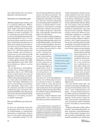 24 &Y h t e i s k u n t a
Ta l o u s
män liikkumatilaa kuin asetettaessa
pääasiaksi velan alentaminen.
Talouskasvun mahdollisuudet
200 000 työpaikan lisäys merkitse noin
9 %:n lisäystä työllisyyteen. Millä ai-
kavälillä tuollainen tasonousu pitäisi
saada aikaan? Otettakoon lähtökoh-
daksi, että työllisyyden pysymiseksi
ennallaan tarvitaan keskimäärin 2,5
%:n talouskasvua vuoteen 2010 saak-
ka. Kasvua olisi kiihdytettävä tästä noin
prosenttiyksiköllä eli noin 3,5 %:iin,
jotta tuona aikana saataisiin tarvittava
lisäys. Nopeampaan talouskasvuun voi
liittyä myös nopeampi työn tuottavuu-
den nousu. Jos kasvun lisäyksestä puo-
let näkyy työllisyydessä, kasvun olisi
oltava 4,5 %. Työvoiman tarjonta myös
joustaa ylöspäin, kun työvoiman ky-
syntä nousee. Jos työvoiman kysynnän
lisäyksestä neljännes menee tähän, tar-
vitaan liki viiden prosentin talouskas-
vu. Siihen päästiin vuosina 1993–2000,
mutta päästäänkö vuosien 2001–2002
laskusuhdanteen jälkeen vuosina
2003–2010?
Nyt on vaikeutena se, että maailman-
talouden kasvu näyttää aiempaa hi-
taammalta, sekä se, että 1990-luvulla
oli kyse syvästä lamasta, kun taas nyt
lähdetään korkeammalta eteenpäin.
1990-luvulla matkapuhelinbuumi aut-
toi, mutta jatkossa hyväkään kehitys
ei liene niin hurjaa. Hankaluutena on
myös se, että työttömyys on rakenteel-
taan vaikeampaa. Nopea kasvu voisi
siis purkautua työvoiman kysyntänä
merkittävästi paitsi työvoiman ulko-
puolisiin henkilöihin myös ulkomaiseen
työvoimaan. Kustannuskehityksenkään
vaikutusta ei voi sivuuttaa, jos kasvu
on pitkään nopeampaa.
Kasvun työllistävyys ja työn tuot-
tavuus
Jos kasvu on nopeampaa mutta työn
tuottavuuden kasvu ei ole, niin kasvu
on työllistävämpää, ja työttömyyden
alentaminen on helpompaa. Entä jos
kasvu on vain vähän nopeampaa kuin
2,5 %, esimerkiksi runsaat 3 %? Sil-
loin työn tuottavuuden kasvun olisi pai-
nuttava alle kahteen prosenttiin. Sen
pitäisi toteutua niin, että kullakin toi-
mialalla työn suhteellinen osuus lisään-
tyisi sekä siten, että kasvu painottuisi
työvoimavaltaisempiin toimialoihin. Iso
kysymys on pääomavaltaisen tuotan-
torakenteen muuttuminen enemmän
työpanoksen käyttöä painottavaksi.
Sitä voidaan edistää mm. rakenteelli-
silla verokorjauksilla. Kuitenkin tämä
kehitys olisi aika hidasta.
Työvoimavaltaisten alojen kohdalla iso
kysymys on työn verokiila. Voidaanko
tätä hoitaa budjettitalouden kautta syn-
tyvällä liikkumatilalla, velan alentamis-
tavoitetta höllentämällä tai rakenteel-
lisilla verokorjauksilla? Tiettyyn rajaan
asti voidaan. Kysymys liittyy ns. mata-
lan tuottavuuden työlli-
syyden edistäminen.
Kun reunaehdoksi ase-
tetaan työehtosopimus-
ten yleissitovuus, niin
palkkauksen on ylitettä-
vä työn tuottavuus tai
oltava vähintään se, jol-
loin kate jää nollaksi tai
negatiiviseksi. Tässä ei
ole muuta keinoa kuin
työvoimavaltaista toi-
mintaa tukevat verokor-
jaukset4
tai työvoima-
subventiot. Ne voivat olla tilapäisiä ja
poistua, kun työkokemuksen karttu-
essa tuottavuus nousee, tai vajaakun-
toisten osalta ne voivat olla pysyviä.
Työvoiman koulutuksella voidaan toi-
saalta saada työssä olevia vaativampiin
tehtäviin, jolloin raivautuu tilaa niiden-
kin työllistyä, joiden henkilökohtainen
tuottavuus on alempi.
Tilannetta voidaan helpottaa myös
ehkäisemällä virtaa työttömyyteen.
Kuitenkin työvoiman tarjonnan ja ky-
synnän epätasapaino matalan tuotta-
vuuden puolella on niin suuri, että asia
ei ole ratkaistavissa luomatta lisää yri-
tystoiminnan näkökulmasta matalan
tuottavuuden työpaikkoja. Yritystoi-
minnan näkökulmalla tarkoitan tällöin
sitä, että tuotanto (tässä arvonlisäys)
jaetaan tehdyillä työtunneilla tai työlli-
syydellä tai työpanoksella, joka ottaa
huomioon myös osaamisen. Tällainen
yrityksen tulovirrasta lähtevä ja kan-
santalouden tilinpidossa sovellettava
mittari on sikäli oikea, että se ohjaa
yritysten toimintaa. Mittari on sikäli va-
javainen, että se jättää ottamatta huo-
mioon työn yhteiskunnallisen hyödyn
osatekijöitä. Esimerkiksi matalan tuot-
tavuuden hoivatehtäviä tarvitaan, jot-
ta työvoimaa vapautuu tuottavampaan
työhön, ja näin matalan
tuottavuuden työ edistää
muuta tuottavuutta, eli
sen hyödyllisyys on suu-
rempi kuin mitattu tuot-
tavuus. Se on perustel-
tua ottaa huomioon
myös palkkauksessa,
joka tällöin ylittää työn
tuottavuuden. Matalan
tuottavuuden käsitettä
voidaan siten perustel-
lusti syyttää puutteellises-
ta mittaustavasta, mutta
käsitteen tai mittaustavan muuttami-
nen ei poista itse kysymystä, tarvitaanko
tällaista työtä.
On myös tärkeää torjua väite, että
matalan tuottavuuden työpaikkoja pe-
rustetaan hyödyttömään työhön. Osa
niistä – kuten vanhuspalvelujen työ-
paikat – on perusteltuja myös pysyvi-
nä vaikka työttömyys hoituisikin. Osa
olisi luonteeltaan siirtymävaiheen työ-
paikkoja. Toisin sanoen ei luoda ma-
talan tuottavuuden työmarkkinoita,
vaan rakennetaan väylää työelämään
ja siten, että työllisyys toteutuu ilman
tukea.
Kaikkein vaikeimmin työllistyvillä tie
on pitkä. Työvoimakoulutuksella voi-
daan täydentää työmarkkinakelpoi-
suutta. Subventoidut työpaikat voivat
olla avoimilla työmarkkinoilla mutta
myöskin sosiaalisissa tai sosiaalistyyp-
Työssä olevien
koulutus parantaa
työttömien mah-
dollisuuksia työl-
listyä matalan
tuottavuuden
tehtäviin.
4
Tästä näkökulmasta eri tyyppiset ar-
vonlisäverokevennykset, työhön perustu-
vien verojen tai sosiaaliturvamaksujen ke-
vennykset, porrastukset tai palautukset
matalimmissatulotasoissataityövaltaisessa
toiminnassa vaikuttavat samaan tapaan
eikä tässä ole tarpeen mennä eri mallien
erojen vertailuun.
 