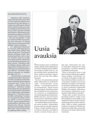 Tuskin koskaan ennen on julkistettu
sellaista määrää erilaisia tutkimuksia ja
selvityksiä vaalikeskustelun ja hallitus-
neuvottelujen pohjaksi kuin nyt. Jot-
kut selvitykset kuten valtiosihteeri Sai-
laksen työllisyystyöryhmän loppura-
portti eivät tosin ehdi vielä vaalikes-
kusteluun.
On hyvä, että asiantuntijat pannaan
töihin. Julkisuudelle isot asiakokonai-
suudet – hyvinvointivaltio, verotus,
työllisyys – ovat kuitenkin monesti lii-
an monimutkaisia. Niinpä huomio
kiinnittyy helposti yksittäiskysymyksiin
kuten mahdollisten tuloverokevennys-
ten suuruuteen ja matalapalkkaisen
työn työnantajamaksujen alentamiseen.
Epäillä sopii myös, että monet kansa-
laiset perustavat vaalivalintansa pikem-
minkin iskulauseisiin ja imagoihin.
Uusi hallitusohjelma tarjoaa tilaisuu-
den uusiin avauksiin. Asiantuntijara-
porteista niitä saa kuitenkin hakemal-
la hakea. Ainakin tutkijalle niistä syn-
tyy helposti vaikutelma, että kaikki on
sanottu jo moneen kertaan, jopa ai-
koja sitten. Tämä koskee mm. suur-
ten ikäluokkien ikääntymisen tuomia
menopaineita, verotuksen rakennetta
ja pitkäaikaistyöttömyyttä.
Sitten on kysymyksiä, joista ei vielä
löydy riittävästi tutkimustietoa päätök-
senteon pohjaksi. Erimielisyydet voi-
vat rehottaa. Esimerkiksi veroalen työl-
lisyysvaikutukset liikkuvat melko isos-
sa haarukassa. Kukahan osaisi kertoa
tarkemmin esimerkiksi, mitä vaikutuk-
sia työttömien työllistymiseen olisi työs-
sä olevien koulutuksen lisäämisellä?
Mitähän sekin maksaisi, mihin parem-
min koulutetut työllistyisivät, ja otet-
taisiinko heidän tilalleen työttömiä?
Niinpä uudet avaukset lienevät pi-
kemminkin poliittisia. Vaalien voitta-
jilla ja hallituksen muodostajilla on uusi
mandaatti ja tilaisuus tarttua asiantun-
tijoiden tarjoamiin erilaisiin vaihtoeh-
toihin. Niillä on erilaisia vaikutuksia
eivätkä ne ole yhtä hyviä. Olisikin mie-
lenkiintoista nähdä vilkas asiantuntija-
keskustelu myös näistä valinnoista heti
tuoreeltaan.
Uusia
avauksia
AJANKOHTAISTA
Maaliskuun 2003 eduskunta-
vaalien alla käytävään keskusteluun
on viime kuukausina julkaistu taus-
ta-aineistoa hyvinvointivaltiosta, ve-
rotuksesta ja työllisyydestä. Kahteen
ensiksi mainittuun aiheeseen tarjo-
avat kirjallisuusviitteitä Hannu Tan-
nisen ja Matti Tuomalan artikkelit
tässä lehdessä. Palkansaajien tutki-
muslaitoksen joulukuussa 2002 jul-
kaisema kirjan ”Kriisistä nousuun
– miten kävi kansalaisille?” esitteli
sen toimittanut Pekka Sauramo leh-
den viime numerossa. Se käsitteli
työllisyyden ja työttömyyden lisäksi
palkkoja, tuloja ja tulonjakoa.
15.1. julkistettiin Työministeri-
ön Työvoima 2020-loppuraportti,
johon Pekka Tiaisen artikkeli tässä
numerossa perustuu. Työministeriö
julkistaa helmikuun lopulla ’Maa-
hanmuuttopolitiikan tulevat haas-
teet’-projektin raportin ja maalis-
kuun alkupuoliskolla ’Rakenteelli-
sen työttömyyden purkaminen’-pro-
jektin raportin. Valtiosihteeri Rai-
mo Sailaksen johtama työllisyystyö-
ryhmä julkisti väliraporttinsa 22.1.
(Valtioneuvoston kanslian julkaisu-
sarja 2003/2). Työryhmän loppu-
raporttia odotetaan sen toimikau-
den päättyessä 31.3.
Talouspoliittista keskustelua
vauhdittamaan julkaisi Työväen Si-
vistysliitto tammikuussa Jukka Pek-
karisen ja Ilja Kristian Kavoniuksen
toimittama kirja ”Suomi, EU ja
maailma – puheenvuoroja talous-
politiikasta”. Helmikuun lopulla
keskustellaan niin eurooppalaisesta
kuin kotimaisestakin talouspolitii-
kasta. Palkansaajien tutkimuslaitos
järjestää 24.2. ”Euroalueen talous-
politiikka valinkauhassa”-seminaa-
rin, jossa alustavat Juhana Vartiai-
nen (FIEF) ja Sixten Korkman
(Ecofin). Seuraavana päivänä Kan-
santaloudellisen yhdistyksen pane-
elikeskustelun aiheesta ”Suomen
talouden ja talouspolitiikan haasteet
lähivuosina” alustaa Suomen Pan-
kin pääjohtaja Matti Vanhala.
 