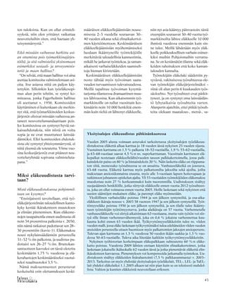 43&Y h t e i s k u n t a
Ta l o u s
ten tuloksista. Kun on ollut erimieli-
syyksiä, niin olen yrittänyt vaikuttaa
neuvotteluihin siten, että haetaan yh-
teisymmärrystä.”
Eikö missään vaiheessa harkittu asi-
an ottamista pois työmarkkinajärjes-
töiltä, ja sitä valmistelisi yksinomaan
esimerkiksi sosiaali- ja terveysminis-
teriö ja maan hallitus?
“On selvää, että maan hallitus voi aina
asettaa komiteoita valmistelemaan asi-
oita. Itse asiassa niitä on paljon käy-
tettykin. Silloinkin kun työeläkesopi-
mus alun perin tehtiin, se syntyi ko-
miteassa, jonka Fagerholmin hallitus
oli asettanut v. 1956. Komiteoiden
käyttäminen ei kuitenkaan ole merkin-
nyt sitä, että työmarkkinoiden keskus-
järjestöt olisivat missään vaiheessa an-
taneet neuvottelumandaattiaan pois.
Jos komiteoissa on syntynyt hyviä rat-
kaisuehdotuksia, niin niistä on voitu
sopia ja ne ovat muuttuneet lainsää-
dännöksi. Ellei komiteoiden ehdotuk-
sista ole syntynyt yhteisymmärrystä, ei
niitä yleensä ole toteutettu. Viime vuo-
sina keskusjärjestöt ovat pitäneet neu-
votteluryhmää sopivana valmisteluta-
pana.”
Miksi eläkeuudistusta tarvi-
taan?
Mistä eläkeuudistuksessa pohjimmil-
taan on kysymys?
“Ensisijaisesti tavoitellaan, että työ-
eläkejärjestelmän taloudellinen kanto-
kyky kestää ikärakenteen muutoksen
ja eliniän pitenemisen. Kun eläkeme-
nojen tasapainotila ennen uudistusta oli
noin 34 prosentissa palkoista v. 2050,
niin nämä ratkaisut pudottavat sen 28–
30 prosenttiin (kuvio 1). Eläkemaksu
nousi nykylainsäädännön perusteella
31–32 %:iin palkoista, ja uudistus pu-
dottaisi sen 26–27 %:iin. Bruttokan-
santuotteen kasvuksi on tässä oletettu
keskimäärin 1,75 % vuodessa ja elä-
kerahastojen keskimääräiseksi vuotui-
seksi reaalituotoksi 3,5 %.
Nämä maksuennusteet perustuvat
keskeiseltä osin olettamukseen keski-
Yksityisalojen eläkeuudistus pähkinänkuoressa
Vuoden 2005 alusta voimaan astuvaksi tarkoitetussa yksityisalojen työeläkeuu-
distuksessa eläkettä alkaa karttua jo 18 vuoden iässä nykyisen 23 vuoden sijasta.
Vuotuinen karttuma on 1,5 % palkasta 18–52-vuotiailla, 1,9 % 53–62-vuotiailla,
ja 63–68-vuotiaat saavat 4,5 %:n ns. superkarttuman. Vuosittain karttuneet elä-
kepalkat nostetaan eläkkeellelähtövuoden tasoon palkkakertoimella, jossa palk-
kaindeksin paino on 80 % ja hintaindeksin 20 %. Näin laskettu eläke on riippuma-
ton siitä, monessako työsuhteessa se on ansaittu. Vanhuuseläkeikä on joustava,
63–68 vuotta. Eläkettä karttuu myös palkattomilta jaksoilta sekä ajoilta, joilta
maksetaan ansiosidonnaista etuutta, myös alle 3-vuotiaan lapsen hoitovapaan ja
tutkintoon johtaneen opiskelun ajalta. Yli 53-vuotiaiden työntekijöiden eläkemaksu
muodostuu noin 27 % korkeammaksi kuin nuoremmilla. Uudistukseen sisältyy
suojasäännös henkilöille, jotka siirtyvät eläkkeelle ennen vuotta 2012 työsuhtees-
ta, joka on ollut voimassa ennen vuotta 2005. Heille lasketaan sekä nykyisten että
uusien sääntöjen mukainen eläke, ja parempi eläke myönnetään.
Yksilöllinen varhaiseläke poistuu 1944 ja sen jälkeen syntyneiltä, ja osa-aika-
eläkkeen ikäraja nousee v. 2003 58 vuoteen 1947 ja sen jälkeen syntyneillä. Työt-
tömyyseläke poistuu 1950 ja sen jälkeen syntyneiltä, ja sen tilalle tulee ikäänty-
neen työntekijän työttömyysturva, jonka alaikäraja on 57 vuotta. Varhennetulle
vanhuuseläkkeelle voi siirtyä aikaisintaan 62-vuotiaana, mutta vain työtön voi siir-
tyä sille ilman varhennusvähennystä, joka on 0,6 % jokaista varhennettua kuu-
kautta kohti ennen 63 vuoden ikää. Työkyvyttömyyseläkkeisiin tulee ns. viiden
vuoden malli, jossa eläke lasketaan työkyvyttömäksi tuloa edeltäneiden viiden vuoden
ansioiden perusteella ottaen huomioon myös palkattomien jaksojen ansioperuste.
Tulevan ajan karttuma on 1,5 % vuodessa 50 vuoden ikään saakka ja 1,3 % vuo-
dessa 50–63-vuotiaille. Tuleva aika liitetään kaikkiin työkyvyttömyyseläkkeisiin.
Nykyinen työhistorian korkeimpaan eläkepalkkaan suhteutettu 60 %:n eläke-
katto poistuu. Vuodesta 2009 lähtien otetaan käyttöön elinaikakertoimet, jotka
lasketaan jokaiselle ikäluokalle 62 vuoden iässä ja jotka pienentävät eläkettä elin-
ikäodotteen kasvaessa. Pienennyksen voi kompensoida jatkamalla työntekoa. Uu-
distukseen sisältyy eläkkeiden lisärahastointi (7,5 % palkkasummasta) v. 2003–
2013. Tarkoitus on myös yhdistää yksityisalojen työeläkelait, TEL-, LEL- ja TaEL-
lait yhdeksi eläkelaiksi 1.1.2005 alkaen tai niin pian kuin se on teknisesti mahdol-
lista. Valtion ja kuntien eläkkeistä neuvotellaan erikseen.
määräisen eläkkeellejäämisiän nouse-
misesta 2–3 vuodella seuraavan 30–
40 vuoden aikana sekä elinaikakertoi-
men käyttöönottoon. Keskimääräisen
eläkkeellejäämisiän myöhentämiseksi
luodaan ikääntyneille työntekijöille
merkittäviä taloudellisia kannustimia,
mikäli he jatkavat työntekoa, ja saman-
aikaisesti varhaiseläkkeiden saamiseh-
toja hieman kiristetään.
Keskimääräisen eläkkeellejäämisiän
nosto tähtää myös työvoiman saata-
vuuden turvaamiseen tulevaisuudessa.
Meillä tapahtuu työvoiman kysyntä-
tarjonta-tilanteessa dramaattinen muu-
tos lähivuosina. Kun aikaisemmin työ-
markkinoille on tullut vuosittain kes-
kimäärin noin 10 000 henkilöä enem-
män kuin sieltä on lähtenyt eläkkeelle,
niin nyt asia kääntyy päinvastoin: tästä
eteenpäin seuraavat 30–40 vuotta työ-
markkinoilta lähtee eläkkeelle 10 000
ihmistä vuodessa enemmän kuin sin-
ne tulee. Meillä lähdetään myös eläk-
keelle poikkeuksellisen varhain esimer-
kiksi muihin Pohjoismaihin verrattu-
na. Se on kestämätön tilanne sekä eläk-
keiden rahoituksen että koko kansan-
talouden kannalta.
Työntekijäin eläkelaki säädettiin py-
syvässä, vakituisessa työsuhteessa ole-
van työntekijän eläkejärjestelmäksi –
siinä oli alun perin 6 kuukauden työs-
säoloehto. Nyt työsuhteet ovat pätkit-
tyneet, ja on syntynyt oma lainsäädän-
tö lyhytaikaisia työsuhteita varten.
Alunperin ajateltiin, ettei pitkiä työsuh-
teita olekaan maatalous-, metsä-, sa-
 