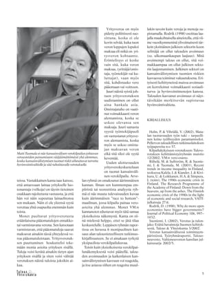 5&Y h t e i s k u n t a
Ta l o u s
teissa. Vastakkainen kanta taas katsoo,
että antaessaan lainaa yritykselle luo-
tonantaja (velkoja) on täysin tietoinen
osakkaan rajoitetusta vastuusta, ja että
hän voi näin sopeuttaa lainaehtonsa
sen mukaan. Näin ei ole yleensä syytä
verottaa yhtä osapuolta enemmän kuin
toista.
Monet puoltavat yritysverotusta
eräänlaisena pääomatulojen ennakko-
tai varmistavana verona. Sen katsotaan
varmistavan, että pääomatuloja saavat
maksavat ainakin tässä yhteydessä ve-
roa pääomatuloistaan. Yritysverotuk-
sen puuttuminen houkuttelisi teke-
mään monia asioita yrityksen sisällä.
Tuloja voisi kerätä ainakin tietyn ajan
yrityksen sisällä ja siten voisi välttää
verotuksen näistä tuloista joksikin ai-
kaa.
Yritysveroa on myös
pidetty poliittisesti suo-
sittuna, koska ei ole
kovin selvää, kuka tuon
veron loppujen lopuksi
maksaa eli mikä on yri-
tysveron kohtaanto.
Erimielisyys ei koske
vain sitä, kuka veron
maksaa, (yrittäjä/omis-
taja, työntekijät vai ku-
luttajat), vaan myös
sitä, kohdistuuko vero
pääomaan vai voittoon.
Juuri näistä syistä joh-
tuen yritysverotuksen
uudistaminen on ollut
aina hankala asia.
Omistajataho on vaati-
nut voimakkaasti veron
alentamista, koska se
uskoo olevansa sen
maksaja. Juuri samasta
syystä työntekijäpuoli
on vastustanut yritysve-
ron alentamista, koska
myös se uskoo omista-
jan maksavan veron
eikä sitä siksi ole syytä
keventää.
Uuden ulottuvuuden
yritysverokeskusteluun
on tuonut kansainväli-
nen verokilpailu. Arve-
lan ryhmä on omaksunut äärimmäisen
kannan. Ilman sen kummempaa em-
piiristä tai teoreettista analyysia ryh-
mä ei näe muuta tulevaisuuden kuvaa
kuin äärimmäisen ”race to bottom”-
maailman, jossa kilpailu painaa vero-
asteita yhä alemmas. Monet VM:n
kannanotot edustavat myös tätä samaa
yksioikoista näkemystä. Kanta on sii-
nä mielessä helppo, ettei se jätä tilaa
keskustelulle. Leppäsen ryhmän rapor-
tissa on luvussa 6 monipuolinen kat-
saus alan taloustieteelliseen tutkimus-
kirjallisuuteen. Se ei ainakaan tyrkytä
yksipuolista verokilpailukuvaa.
Toisin kuin yksioikoisesta verokilpai-
lunäkemyksestä voisi päätellä, talou-
den avoimuuden ja kaikenlaisen kan-
sainvälistymisen kasvuun voi reagoida,
ja itse asiassa siihen on reagoitu muul-
Matti Tuomala ei näe kansainvälisen verokilpailun johtavan
veroasteiden painumiseen vääjäämättömästi yhä alemmas,
koska kansainvälistymisen tuomat riskit aiheuttavat tarvetta
hyvinvointivaltiolle ja sitä rahoittavalle verotukselle.
lakin tavoin kuin veroja ja menoja su-
pistamalla. Rodrik (1998) osoittaa laa-
jalla maakohtaisella aineistolla, että vii-
me vuosikymmeninä ylivoimaisesti tär-
kein yksittäinen julkisen sektorin koon
selittäjä on ollut talouden avoimuus
(so. ulkomaankaupan laajuus). Mitä
avoimempi talous on ollut, sitä voi-
makkaampaa on ollut julkisen sekto-
rin laajentuminen. Julkinen sektori on
kansainvälistymisen tuomien riskien
kasvaessa toiminut vakuutuksena. Eri-
tyisesti kehittyneissä maissa avoimuus
on korreloinut voimakkaasti sosiaali-
turva- ja hyvinvointimenojen kanssa.
Talouden kasvanut avoimuus ei näyt-
täisikään merkitsevän supistuvaa
hyvinvointivaltiota.
KIRJALLISUUS
Holm, P. & Vihriälä, V. (2002), Mata-
lan tuottavuuden työn tuki – tarpeelli-
nen keino työllisyyden parantamiseksi.
Pellervon taloudellisen tutkimuslaitoksen
työpapereita n:o 57.
Kilpailukykyiseen verotukseen: Tulove-
rotuksen kehittämistyöryhmän muistio
12/2002, VM:n vero-osasto.
Riihelä, M. & Sullström, R. & Suonie-
mi, I. & Tuomala, M. (2001), Recent
trends in income inequality in Finland,
teoksessa Kalela, J. & Kiander, J. & Kivi-
kuru, U. & Loikkanen, H.A. & Simpura,
J. (toim), The 1990s economic crisis in
Finland. The Research Programme of
the Academy of Finland: Down from the
heavens, up from the ashes. The Finnish
economic crisis of the 1990s in the light
of economic and social research, VATT-
julkaisuja 27:6.
Rodrik, D. (1998), Why do more open
economies have bigger governments?
Journal of Political Economy 106, 997–
1032.
Suoniemi, I. (2002), Verotus ja tulon-
jako: Eräitä havaintoja Suomen kehityk-
sestä, Talous & Yhteiskunta 3/2002.
Verotus kansainvälisessä toimintaym-
päristössä, Työryhmäraportti, Talous-
neuvosto, Valtioneuvoston kanslian jul-
kaisusarja 2002/5.
 