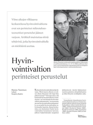 6 &Y h t e i s k u n t a
Ta l o u s
Keskustelu hyvinvointivaltiosta käy kii-
vaana. Mistä muusta aiheesta on syk-
syn aikana ilmestynyt niin laaja kirjo
puheenvuoroja?1
Voisi jopa sanoa, että
keskustelu hyvinvointivaltiosta on krii-
siytynyt: osa etsii keinoja hyvinvointi-
valtion pelastamiseksi, osa perustelee
tarvetta hyvinvointivaltion purkamisel-
le, ja osa pohtii hyvinvointivaltion tu-
levaisuuden haasteita. Käytyä keskus-
telua ovat dominoineet huolet hyvin-
vointivaltion kustannusten kasvusta,
julkisen budjettitalouden tasapainon
järkkymisestä, väestön ikääntymisen
tuomista paineista sekä globalisaation
ja siihen liittyvän verokilpailun vaiku-
Hannu Tanninen
Lehtori
Kuopion yliopisto
Hyvin-
vointivaltion
perinteiset perustelut
Viime aikojen vilkkaassa
keskustelussa hyvinvointivaltiosta
ovat sen perinteiset mikrotalous-
teoreettiset perustelut jääneet
varjoon. Artikkeli muistuttaa niistä
tehtävistä, jotka hyvinvointivaltiolle
on mielekästä asettaa.
Hannu Tanninen työskenteli projektitutkijana Palkansaaji-
en tutkimuslaitoksessa 1.6.–31.12.2002 osallistuen Sosi-
aali- ja terveysministeriön rahoittamaan Hyvinvointipalve-
lujen rahoitusperiaatteet -tutkimushankkeeseen.
1
Esimerkkeinä viimeaikaisesta hyvin-
vointivaltiokeskustelusta tai hieman laa-
jemmin julkisen sektorin koosta käydystä
keskustelusta voidaan mainita Kerola ym.
(2002), Valtionvarainministeriön työryh-
mä (2002), Puoskari & Taimio (2002),
Kiander & Lönnqvist (2002), Kanniainen
(2002), Kantola & Kautto (2002) ja Lind-
blom (2002).
 