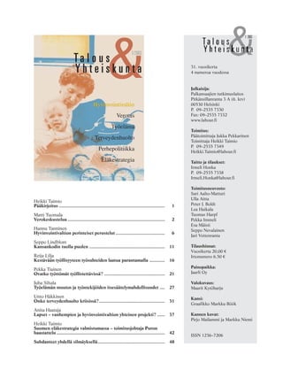 &Ta l o u s
Y h t e i s k u n t a
1/2003
HyvinvointivaltioHyvinvointivaltio
Verotus
Työelämä
Terveydenhuolto
Perhepolitiikka
Eläkestrategia
31. vuosikerta
4 numeroa vuodessa
Julkaisija:
Palkansaajien tutkimuslaitos
Pitkänsillanranta 3 A (6. krs)
00530 Helsinki
P. 09–2535 7330
Fax: 09–2535 7332
www.labour.fi
Toimitus:
Päätoimittaja Jukka Pekkarinen
Toimittaja Heikki Taimio
P. 09–2535 7349
Heikki.Taimio@labour.fi
Taitto ja tilaukset:
Irmeli Honka
P. 09–2535 7338
Irmeli.Honka@labour.fi
Toimitusneuvosto:
Sari Aalto-Matturi
Ulla Aitta
Peter J. Boldt
Lea Haikala
Tuomas Harpf
Pekka Immeli
Esa Mäisti
Seppo Nevalainen
Jari Vettenranta
Tilaushinnat:
Vuosikerta 20,00 €
Irtonumero 6,50 €
Painopaikka:
Jaarli Oy
Valokuvaus:
Maarit Kytöharju
Kansi:
Graafikko Markku Böök
Kannen kuvat:
Pirjo Mailammi ja Markku Niemi
ISSN 1236–7206
1 2003
Heikki Taimio
Pääkirjoitus .................................................................................... 1
Matti Tuomala
Verokeskustelua ............................................................................. 2
Hannu Tanninen
Hyvinvointivaltion perinteiset perustelut ....................................... 6
Seppo Lindblom
Kansankodin tuolla puolen ............................................................ 11
Reija Lilja
Kestävään työllisyyteen työsuhteiden laatua parantamalla ............ 16
Pekka Tiainen
Ovatko työttömät työllistettävissä? ................................................ 21
Juha Siltala
Työelämän muutos ja työntekijöiden itsesäätelymahdollisuudet .... 27
Unto Häkkinen
Onko terveydenhuolto kriisissä?.................................................... 31
Anita Haataja
Lapset – vanhempien ja hyvinvointivaltion yhteinen projekti? ...... 37
Heikki Taimio
Suomen eläkestrategia valmistumassa – toimitusjohtaja Puron
haastattelu ...................................................................................... 42
Suhdanteet yhdellä silmäyksellä..................................................... 48
 
