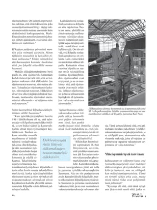 46 &Y h t e i s k u n t a
Ta l o u s
sijoituskohteet. On kuitenkin perustel-
tua odottaa, että siitä riskinotosta, joka
osakesijoittamiseen liittyy, täytyy tule-
vaisuudessakin maksaa enemmän kuin
riskittömistä korkopapereista. Mark-
kinatalouden perusfundamentit johta-
vat siihen ajatukseen, että tämä olet-
tamus on realistinen.”
IT-kuplan puhjettua pörsseissä men-
tiin aika roimasti alaspäin. Miten
tällaisiin nousuihin ja laskuihin pi-
täisi suhtautua? Eihän esimerkiksi
eläkkeensaajien kannata huolestua
siitä, jos lyhyellä aikavälillä menee
huonosti.
“Meidän eläkejärjestelmämme hyvä
puoli on, että sijoitusriski kannetaan
kollektiivisesti ja vielä niin, että se hei-
jastuu maksuun eikä eläkkeisiin. Jos
sijoitustuotot nousevat, niin maksu ale-
nee. Toisaalta jos sijoitustuotot laske-
vat, niin maksut nousevat. Eläkeläisen
ei tarvitse olla nykyjärjestelmässä huo-
lissaan, tuottavatko sijoitukset enem-
män tai vähemmän – se heijastuu vain
maksutasoon.”
Miten luonnehtisit kilpailua eläkeyh-
tiöiden välillä Suomessa?
“Kun työeläkejärjestelmä luotiin
1961 lähtökohtana oli se, että työn-
antaja voi kilpailuttaa työeläkeyhtiöi-
tä, ja sen lisäksi säätiö- ja kassavaih-
toehto olivat myös työnantajien käy-
tettävissä. Tuohon ai-
kaan missään muualla
maailmassa ei lakisää-
teisessä sosiaalivakuu-
tuksessa ollut kilpailua,
ja näin suomalaiset työ-
eläkejärjestelmän luojat
olivat tosi ennakkoluu-
lottomia ja edellä ai-
kaansa. Takaisinlaina-
usjärjestelmästä ja luo-
tonsäännöstelystä johtuen kilpailulla ei
tosin ollut kovin suurta taloudellista
merkitystä, koska työeläkeyhtiöiden
sijoitusten tuotto ja siten hyvitykset eli
vakuutusmaksun alennukset olivat
käytännössä kaikilla yhtiöillä saman-
suuruisia. Kilpailla voitiin lähinnä pal-
velujen laadulla.
Lakisääteisessä sosiaa-
livakuutuksessa kilpailu
on aina rajoitettua. Tuo-
te on sama, yhtiöillä on
yhteisvastuu ja osallistu-
minen työeläkevakuu-
tusten hoitamiseen edel-
lyttää laajaa tietojärjestel-
mää, markkinat ovat
kyllästettyjä. On siis sel-
vää, että kilpailu sosiaa-
livakuutuksessa on eri-
laista kuin esimerkiksi
ravintoloitten välinen kil-
pailu. Kuitenkin viime
vuosina kilpailu on saa-
nut myös taloudellista
sisältöä. Työeläkeyhtiöi-
den sijoitussalkut ovat
eriytyneet, ja se on mer-
kinnyt sitä, että sijoitus-
tuotot ovat myös erilai-
sia. Erilaiset sijoitustuo-
tot johtavat erisuuruisiin
hyvityksiin eli työnanta-
jan vakuutusmaksun
alennuksiin.”
Vapaaehtoisessa eläke-
vakuutuksessahan kil-
pailu näkyy luonnolli-
sesti paljon selvemmin
mm. siinä, kun pankit
markkinoivat niitä ihmisille. Mutta
tässä ei ole mahdollista se, että työn-
antajat kääntyisivät kil-
pailuttamaan ulkomai-
sia eläkeyhtiöitä.
“Silloin kun Suomi sol-
mi sopimuksen EU:hun
liittymisestä, sovittiin,
että työeläkevakuuttami-
nen jää Euroopan unio-
nin vakuutusalan yhteis-
markkinoiden ulkopuo-
lelle. Kuitenkin mikä ta-
hansa eurooppalainen yhtiö voi tulla
ja perustaa työeläkevakuutusyhtiön
Suomeen. Ala on siis periaatteessa
avoin kansainväliselle kilpailulle, mut-
ta ulkomaisten kilpailijoiden pitää tul-
la Suomeen ja perustaa suomalainen
vakuutusyhtiö, ja ne ovat suomalaisen
vakuutustarkastuksen ja valvonnan alai-
sia. Tämä johtuu lähinnä siitä, että yti-
meltään meidän pakollinen työeläke-
vakuutuksemme on jakojärjestelmä, ja
se edellyttää mm. viranomaisten vah-
vistamia maksuja, joita yli rajojen ta-
pahtuvassa vapaassa vakuutusten tar-
jonnassa ei voida toteuttaa.”
Yhteisymmärrystä tarvitaan
Julkisuuteen on välittynyt kuva, että
työmarkkinajärjestöt ovat riidelleet
eläkestrategian yksityiskohdista pit-
kään ja hartaasti, mm. ns. eläkepal-
kan määräytymisperusteista. Tämä
on tietysti vähän arka asia, mutta
mistä nämä riidat ovat pohjimmil-
taan johtuneet?
“Kysymys oli siitä, että tämä nykyi-
nen järjestelmä suosii niitä, jotka te-
Eläkkeensaajan
riskit liittyvät
eläkemaksujen
tasoon mutteivät
eläkkeisiin.
Eläkeuudistus alentaa kustannuksia ja parantaa eläkkeitä
95%:llapalkansaajista.Mitäänsystemaattisiaerojaeriam-
mattikuntien välillä ei ole löydetty, painottaa Kari Puro.
 