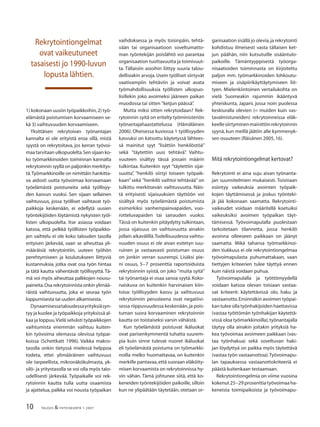 10 TALOUS & YHTEISKUNTA 1· 2007
1) kokonaan uusiin työpaikkoihin,2) työ-
elämästä poistumisen korvaamiseen se-
kä 3) vaihtuvuuden korvaamiseen.
Yksittäisen rekrytoivan työnantajan
kannalta ei ole erityistä eroa sillä, mistä
syystä on rekrytoitava, jos kerran työvoi-
maa tarvitaan ulkopuolelta.Sen sijaan ko-
ko työmarkkinoiden toiminnan kannalta
rekrytoinnin syyllä on paljonkin merkitys-
tä.Työmarkkinoille on nimittäin hankitta-
va aidosti uutta työvoimaa korvaamaan
työelämästä poistuneita sekä työllisyy-
den kasvun vuoksi. Sen sijaan sellainen
vaihtuvuus, jossa työlliset vaihtavat työ-
paikkoja keskenään, ei edellytä uusien
työntekijöiden löytämistä nykyisten työl-
listen ulkopuolelta. Itse asiassa voidaan
katsoa, että pelkkä työllisten työpaikko-
jen vaihtelu ei ole koko talouden tasolla
erityisen järkevää, vaan se aiheuttaa yli-
määräisiä rekrytointiin, uuteen työhön
perehtymiseen ja koulutukseen liittyviä
kustannuksia, jotka ovat osa työn hintaa
ja tätä kautta vähentävät työllisyyttä. Tä-
mä voi myös aiheuttaa palkkojen nousu-
paineita.Osa rekrytoinnista onkin ylimää-
räistä vaihtuvuutta, joka ei seuraa työn
loppumisesta tai uuden alkamisesta.
Dynaamisessataloudessayrityksiäsyn-
tyy ja kuolee ja työpaikkoja yrityksissä al-
kaa ja loppuu.Vielä selvästi työpaikkojen
vaihtumista enemmän vaihtuu kuiten-
kin työvoima olemassa olevissa työpai-
koissa (Schettkatt 1996). Vaikka makro-
tasolla onkin tietyssä mielessä helppoa
todeta, ettei ylimääräinen vaihtuvuus
ole tarpeellista, mikronäkökulmasta, yk-
silö- ja yritystasolla se voi olla myös talo-
udellisesti järkevää. Työpaikalle voi rek-
rytoinnin kautta tulla uutta osaamista
ja ajattelua, palkka voi nousta työpaikan
ganisaation sisällä jo olevia,ja rekrytointi
kohdistuu ilmeisesti vasta tällaisen ket-
jun päähän, niin kutsutuille sisääntulo-
paikoille. Tämäntyyppisestä työorga-
nisaatioiden toiminnasta on kirjoitettu
paljon mm. työmarkkinoiden lohkoutu-
miseen ja sisäpiirikäyttäytymiseen liit-
tyen. Mielenkiintoinen vertailukohta on
vielä Suomeakin rajummin ikääntyvä
yhteiskunta, Japani, jossa noin puolessa
keskiuralla olevien (= muiden kuin vas-
tavalmistuneiden) rekrytoinneissa eläk-
keellesiirtyminenmainittiinrekrytoinnin
syynä, kun meillä jäätiin alle kymmenyk-
sen osuuteen (Räisänen 2005,16).
Mitä rekrytointiongelmat kertovat?
Rekrytointi ei aina suju aivan työnanta-
jan suunnitelmien mukaisesti. Toisinaan
esiintyy vaikeuksia avointen työpaik-
kojen täyttämisessä ja joskus työnteki-
jä jää kokonaan saamatta. Rekrytointi-
vaikeudet voidaan määritellä koetuiksi
vaikeuksiksi avoimen työpaikan täyt-
tämisessä. Työvoimapulalla puolestaan
tarkoitetaan tilannetta, jossa henkilö
avoinna olleeseen paikkaan on jäänyt
saamatta. Mikä tahansa työmarkkinoi-
den tiukkuus ei ole rekrytointiongelmaa
työvoimapulasta puhumattakaan, vaan
tiettyjen kriteerien tulee täyttyä ennen
kuin näistä voidaan puhua.
Työvoimapulalla ja työttömyydellä
voidaan katsoa olevan toisiaan vastaa-
vat kriteerit: käytettävissä olo, haku ja
vastaanotto.Ensinnäkin avoimen työpai-
kantuleeollatyönhakijoidenhaettavissa
(vastaa työttömän työnhakijan käytettä-
vissä oloa työmarkkinoilla),työnantajalla
täytyy olla ainakin joitakin yrityksiä ha-
kea työvoimaa avoimeen paikkaan (vas-
taa työnhakua) sekä soveltuvan haki-
jan löydyttyä on paikka myös täytettävä
(vastaa työn vastaanottoa).Työvoimapu-
lan tapauksessa vastaanottokriteeriä ei
päästä kuitenkaan testaamaan.
Rekrytointiongelmia on viime vuosina
kokenut 25−29 prosenttia työvoimaa ha-
keneista toimipaikoista ja työvoimapu-
Rekrytointiongelmat
ovat vaikeutuneet
tasaisesti jo 1990-luvun
lopusta lähtien.
vaihdoksessa ja myös toisinpäin, tehtä-
vään tai organisaatioon soveltumatto-
man työntekijän poislähtö voi parantaa
organisaation tuottavuutta ja toimivuut-
ta. Tällaisiin asioihin liittyy suuria talou-
dellisiakin arvoja. Usein työlliset siirtyvät
vaativampiin tehtäviin ja voivat avata
työmahdollisuuksia työllisten ulkopuo-
lisillekin joko avoimeksi jääneen paikan
muodossa tai sitten ”ketjun päässä”.
Mutta miksi sitten rekrytoidaan? Rek-
rytoinnin syitä on eritelty työministeriön
työnantajahaastattelussa (Hämäläinen
2006). Oheisessa kuviossa 1 työllisyyden
kasvuksi on katsottu käytetyssä lähtees-
sä mainitut syyt ”lisättiin henkilöstöä”
sekä ”täytettiin uusi tehtävä”. Vaihtu-
vuuteen sisältyy tässä jossain määrin
tulkintaa. Kuitenkin syyt ”täytettiin sijai-
suutta”, ”henkilö siirtyi toiseen työpaik-
kaan” sekä ”henkilö vaihtoi tehtävää” on
tulkittu merkitsevän vaihtuvuutta. Näis-
tä erityisesti sijaisuuksien täyttöön voi
sisältyä myös työelämästä poistumista
esimerkiksi vanhempainvapaiden, vuo-
rotteluvapaiden tai sairauden vuoksi.
Tässä on kuitenkin pitäydytty tulkintaan,
jossa sijaisuus on vaihtuvuutta ainakin
jollain aikavälillä.Todellisuudessa vaihtu-
vuuden osuus ei ole aivan esitetyn suu-
ruinen ja vastaavasti poistuman osuus
on jonkin verran suurempi. Lisäksi pie-
ni osuus, 5−7 prosenttia raportoiduista
rekrytoinnin syistä, on joko ”muita syitä”
tai työnantaja ei osaa sanoa syytä. Koko-
naiskuva on kuitenkin harvinaisen kiin-
toisa: työllisyyden kasvu ja vaihtuvuus
rekrytoinnin perusteena ovat negatiivi-
sessa riippuvuudessa keskenään,ja pois-
tuman suora korvaaminen rekrytoinnin
kautta on toistaiseksi varsin vähäistä.
Kun työelämästä poistuvat ikäluokat
ovat parisenkymmentä tuhatta suurem-
pia kuin sinne tulevat nuoret ikäluokat
eli työelämästä poistuma on työmarkki-
noilla melko huomattavaa, on kuitenkin
merkille pantavaa,että suoraan eläköity-
misen korvaamista on rekrytoinnissa hy-
vin vähän. Tämä johtunee siitä, että ko-
keneiden työntekijöiden paikoille, silloin
kun ne ylipäätään täytetään, otetaan or-
 
