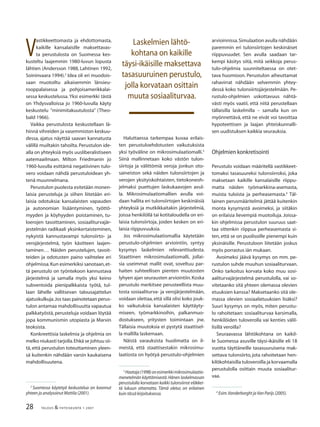 28 TALOUS & YHTEISKUNTA 1· 2007
Haluttaessa tarkempaa kuvaa erilais-
ten perustuloehdotusten vaikutuksista
yksi työväline on mikrosimulaatiomalli.3
Siinä mallinnetaan koko västön tulon-
siirtoja ja välittömiä veroja jonkun oto-
saineiston sekä näiden tulonsiirtojen ja
verojen yksityiskohtaisten, tietokoneoh-
jelmaksi puettujen laskukaavojen avul-
la. Mikrosimulaatiomallien avulla voi-
daan hallita eri tulonsiirtojen keskinäisiä
yhteyksiä ja mutkikkaitakin järjestelmiä,
joissa henkilöllä tai kotitaloudella on eri-
laisia tulonsiirtoja, joiden kesken on eri-
laisia riippuvuuksia.
Jos mikrosimulaatiomallia käytetään
perustulo-ohjelmien arviointiin, syntyy
kysymys laskelmien relevanttiudesta.
Staattinen mikrosimulaatiomalli, jollai-
sia useimmat mallit ovat, soveltuu par-
haiten suhteellisen pienten muutosten
lyhyen ajan seurausten arviointiin.Koska
perustulo merkitsee perusteellista muu-
tosta sosiaaliturva- ja verojärjestelmään,
voidaan olettaa,että sillä olisi koko jouk-
ko vaikutuksia kansalaisten käyttäyty-
miseen, työmarkkinoihin, palkanmuo-
dostukseen, yritysten toimintaan jne.
Tällaisia muutoksia ei pystytä staattisel-
la mallilla laskemaan.
Näistä varauksista huolimatta on il-
meistä, että staattisestakin mikrosimu-
laatiosta on hyötyä perustulo-ohjelmien
V
astikkeettomasta ja ehdottomasta,
kaikille kansalaisille maksettavas-
ta perustulosta on Suomessa kes-
kusteltu laajemmin 1980-luvun lopusta
lähtien (Andersson 1988, Lahtinen 1992,
Soininvaara 1994).2
Idea oli eri muodois-
saan muotoiltu aikaisemmin länsieu-
rooppalaisessa ja pohjoisamerikkalai-
sessa keskustelussa. Yksi esimerkki tästä
on Yhdysvalloissa jo 1960-luvulla käyty
keskustelu ”minimitakuutulosta” (Theo-
bald 1966).
Vaikka perustulosta keskustellaan lä-
hinnä vihreiden ja vasemmiston keskuu-
dessa, ajatus näyttää saavan kannatusta
välillä muiltakin tahoilta. Perustulon ide-
alla on yhteyksiä myös uusliberalistiseen
aatemaailmaan. Milton Friedmanin jo
1960-luvulla esittämä negatiivinen tulo-
vero voidaan nähdä perustuloidean yh-
tenä muunnelmana.
Perustulon puolesta esitetään monen-
laisia perusteluja ja siihen liitetään eri-
laisia odotuksia: kansalaisten vapauden
ja autonomian lisääntyminen, työttö-
myyden ja köyhyyden poistaminen, tu-
loerojen tasoittaminen, sosiaaliturvajär-
jestelmän radikaali yksinkertaisteminen,
nykyistä kannustavampi tulonsiirto- ja
verojärjestelmä, työn käsitteen laajen-
taminen… Näiden perustelujen, tavoit-
teiden ja odotusten paino vaihtelee eri
ohjelmissa.Kun esimerkiksi sanotaan,et-
tä perustulo on työntekoon kannustava
järjestelmä ja samalla myös yksi keino
subventoida pienipalkkaista työtä, tul-
laan lähelle vallitsevan talousajattelun
ajatuskulkuja.Jos taas painotetaan perus-
tulon antamaa mahdollisuutta vapautua
palkkatyöstä, perusteluja voidaan löytää
jopa kommunismin utopiasta ja Marxin
teoksista.
Konkreettisia laskelmia ja ohjelmia on
melko niukasti tarjolla.Ehkä se johtuu sii-
tä, että perustulon toteuttaminen yleen-
sä kuitenkin nähdään varsin kaukaisena
mahdollisuutena.
arvioinnissa.Simulaation avulla nähdään
paremmin eri tulonsiirtojen keskinäiset
riippuvuudet. Sen avulla saadaan tar-
kempi käsitys siitä, mitä seikkoja perus-
tulo-ohjelmia suunniteltaessa on otet-
tava huomioon. Perustulon aiheuttamat
rahavirrat nähdään selvemmin yhtey-
dessä koko tulonsiirtojärjestelmään. Pe-
rustulo-ohjelmien uskottavuus nähtä-
västi myös vaatii, että niitä perustellaan
tällaisilla laskelmilla – samalla kun on
myönnettävä, että ne eivät voi tavoittaa
hypoteettisen ja laajan yhteiskunnalli-
sen uudistuksen kaikkia seurauksia.
Ohjelmien konkretisointi
Perustulo voidaan määritellä vastikkeet-
tomaksi tasasuureksi tulonsiirroksi, joka
maksetaan kaikille kansalaisille riippu-
matta näiden työmarkkina-asemasta,
muista tuloista ja perheasemasta.4
Täl-
lainen perusmääritelmä jättää kuitenkin
monta kysymystä avoimeksi, ja siitäkin
on erilaisia lievempiä muotoiluja. Joissa-
kin ohjelmissa perustulon suuruus saat-
taa sittenkin riippua perheasemasta si-
ten, että se on puolisoille pienempi kuin
yksinäisille. Perustuloon liitetään joskus
myös porrastus iän mukaan.
Avoimeksi jäävä kysymys on mm. pe-
rustulon suhde muuhun sosiaaliturvaan.
Onko tarkoitus korvata koko muu sosi-
aaliturvajärjestelmä perustulolla, vai so-
vitetaanko sitä yhteen olemassa olevien
etuuksien kanssa? Maksetaanko sitä ole-
massa olevien sosiaalietuuksien lisäksi?
Suuri kysymys on myös, miten perustu-
lo rahoitetaan: sosiaaliturvaa karsimalla,
henkilöiden tuloverolla vai kenties välil-
lisillä veroilla?
Seuraavassa lähtökohtana on kaikil-
le Suomessa asuville täysi-ikäisille eli 18
vuotta täyttäneille tasasuuruisena mak-
settava tulonsiirto, jota rahoitetaan hen-
kilökohtaisilla tuloveroilla ja korvaamalla
perustulolla osittain muuta sosiaalitur-
vaa.
2
Suomessa käytetyä keskustelua on koonnut
yhteen ja analysoinut Mattila (2001).
3
Haataja(1998)onesimerkkimikrosimulaatio-
menetelmän käyttämisestä.Hänen laskelmassan
perustulolla korvataan kaikki tulonsiirrot eläkkei-
tä lukuun ottamatta. Tämä oletus on erilainen
kuin tässä kirjoituksessa. 4
Esim.Vanderborght jaVan Parijs (2005).
Laskelmien lähtö-
kohtana on kaikille
täysi-ikäisille maksettava
tasasuuruinen perustulo,
jolla korvataan osittain
muuta sosiaaliturvaa.
 