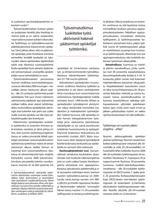 25TALOUS  YHTEISKUNTA 1l
2010
la uudistetun opintotukijärjestelmän ra-
kenteen vuoksi.
Työvoimatutkimuksen mukaan työtön
on puolestaan henkilö, joka ilmoittaa et-
sivänsä työtä ja on valmis vastaanotta-
maantyötäseuraavankahdenviikonaika-
na. Työttömyys on työmarkkina-aseman
päättelysäännössä toisena ennen opiske-
lua.Tämä johtaa siihen, että ne päätoimi-
set opiskelijat, jotka ilmoittavat etsivänsä
esimerkiksi keväällä kesätyötä tai luku-
vuoden aikana opintotukea täydentävää
työtä, ovat tilastoissa nuorisotyöttömiä.
Koska opiskelijat hyvin yleisesti täydentä-
vät toimeentuloaan ansiotyöllä, opiskeli-
joiden osuus työnetsijöistä on suuri.
Työvoimatutkimukseen perustuvissa
Suomen virallisissa nuorisotyöttömyyslu-
vuissaonollutkoko2000-luvunajan–me-
neillään olevan taantuman alkuun saak-
ka – alle 25-vuotiaista työttömistä puolet
opiskelijoita. Toki juuri ennen tutkintoon
valmistumista edeltävän ajan työnetsintä
voidaan tulkita aivan aidosti työttömyy-
deksi,mutta kaikista opiskelijoista valmis-
tujat ovat kuitenkin vain pieni osa.Lisäksi
osalla nuorista opiskelu voi olla myös pii-
lotyöttömyyden yksi ilmentymä.
Päätoimisten opiskelijoiden luokitte-
lu työttömiksi on kuitenkin ihmisten ar-
ki-intuition vastaista, ja tämä johtaa sii-
hen, että nuorten työttömyysongelman
laatua on vaikea ymmärtää. Mikäli opis-
kelijat poistetaan työvoimatutkimuksen
työttömistä,työttömien määrä oli tämän
taantuman alkuun saakka hieman al-
haisempi kuin työvoimahallinnon tilas-
toissa oli rekisteröityneitä työn etsijöitä.
Esimerkiksi vuonna 2008 työvoimatut-
kimuksen perusteella laskettu vuosikes-
kiarvo nuorista oli 56 000 työtöntä (ml.
 Opintotukijärjestelmän rakenteella tarkoi-
tamme aikaisempaa suurempaa suoraa talou-
dellista tukea opintorahana ja asumislisänä
sekä opintolainan markkinaehtoisuutta. Nämä
tekijät yhdessä ovat johtaneet siihen,että opin-
tolainaan turvautumista pyritään välttämään ja
opintojen aikaisen elämisen kustannukset kate-
taan vanhempien tuella ja työtuloilla (ks.Hämä-
läinen,Juutilainen ja Hellsten 2007).
opiskelijat) eli 2,6-kertainen suhteessa
työ- ja elinkeinoministeriön työnvälitys-
tilastossa rekisteröityneen työttömyy-
den (21 700 nuorta työtöntä).
Kokoaikaisten opiskelijoiden muuntu-
minen virallisissa tilastoissa työllisiksi ja
työttömiksi ei ole täysin merkityksetön
ilmiö muissakaan kuin nuoria koskevissa
tarkasteluissa. Opiskelijamäärien todella
voimakas kasvu 1990-luvulta lähtien ja
opiskelijoiden työssäkäynnin yleistymi-
nen näkyy väistämättä esimerkiksi osa-
aikaisten ja määräaikaisten työntekijöi-
den määrän kasvussa, sillä opiskelija on
vain harvoin kokopäivätoiminen työn-
tekijä ja/tai vakituisessa työsuhteessa.
Opiskelijoilla on siis vahva kontribuutio
työelämän huonontumista ja epätyypil-
listymistä koskevassa keskustelussa (ks.
esimerkiksi Uusitalo 2007). Myös muu-
tama vuosi sitten käydyssä työssäkäyviä
köyhiä koskevassa keskustelussa opiske-
lijoilla on varmasti ollut vaikutusta.
Koulutusjärjestelmien erot. Kansain-
välisissä vertailuissa koulutuksen järjes-
tämisen erot tuottavat tulkintaongelmia,
joita on usein vaikea havaita. Vertailuon-
gelmia aiheuttavat mm. oppisopimus-
koulutus,peruskoulun päättämisikä ja si-
tä seuraavien tutkintojen kesto. Suomen
nuorten työmarkkina-asemaa on 2000-
luvulla useita kertoja verrattu mm. IMF:
n,OECD:n ja Unisefin raporteissaTanskan
ja Alankomaiden kaltaisiin ”onnistujiin”.
Näissä maissa nuorten 15–24-vuotiaiden
työllisyysaste on korkea ja työttömyysas-
te alhainen.Näissä vertailuissa on kuiten-
kin unohtunut se, että kyseisissä maissa
ammatillinen koulutus perustuu oppiso-
pimuskoulutukseen. Palkallinen oppiso-
pimuskoulutus rinnastetaan tilastoissa
työllisyyteen, ja työttömyysastetta las-
kettaessa työvoimaan kuluu paljon työl-
lisiä nuoria eli työttömyysasteen jakaja
on merkittävästi suurempi kuin Suomes-
sa ja työttömyysaste alhaisempi kuin jos
oppisopimuskoulutus olisi luokiteltu ko-
konaan työvoiman ulkopuolelle.
Asevelvollisuus. Suomessa on miehil-
lä yleinen asevelvollisuus, jonka suorit-
taa noin 80 prosenttia asepalveluksena.
Varusmiespalvelusaika kestää 6, 9 tai 12
kuukautta, jolloin nuoret ovat kokonaan
määritelmällisesti työvoiman ulkopuolel-
la. Asepalvelukseen kutsuttavien osuus
on ollut muissa Pohjoismaissa 20–30 pro-
senttia ikäluokan miehistä, ja useissa Eu-
roopan maissa asevelvollisuudesta on
luovuttu. Asevelvollisuus vaikuttaa työl-
lisyysasteeseen vähintään palveluksen
keston ajan, mutta usein myös ennen ja
jälkeen palvelusaikaa nuoren on vaikea
sijoittua koulutukseen tai tulla työlliseksi.
Työttömyys on nuorten ykkös-
ongelma – ehkä?
Nuorten ykkösongelmaksi ajatellaan
yleensä työttömyys. Nuorten tavattoman
korkea työttömyysaste erityisesti alle 20-
vuotiailla ja vielä 20–24-vuotiaillakin on
huolenaihe lähes kaikkialla.Vuonna 2008
alle 20-vuotiaiden työttömyysaste oli esi-
merkiksi Slovakiassa 41, Espanjassa 39 ja
naapurissamme Ruotsissa 30 prosenttia.
Suomessa – tuolloin vielä korkeasuhdan-
nevaiheessa – alle 20-vuotiaiden työttö-
myysaste oli OECD-maista 7. sijalla, perä-
ti 24 prosenttia. Korkeasuhdanteessakin
koko OECD-alueen teini-ikäisten työttö-
myysaste oli keskimäärin 3,2-kertainen
aikuisväestön työttömyysasteeseen näh-
den. Nuorilla aikuisilla (20–24-vuotiaat)
vastaava suhde on 2,2-kertainen.
Työvoimatutkimus
luokittelee työtä
aktiivisesti hakevat
päätoimiset opiskelijat
työttömiksi.
 