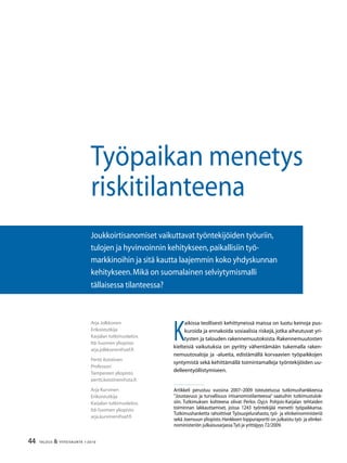 44 TALOUS  YHTEISKUNTA 1l
2010
K
aikissa teollisesti kehittyneissä maissa on luotu keinoja pus-
kuroida ja ennakoida sosiaalisia riskejä, jotka aiheutuvat yri-
tysten ja talouden rakennemuutoksista. Rakennemuutosten
kielteisiä vaikutuksia on pyritty vähentämään tukemalla raken-
nemuutosaloja ja -alueita, edistämällä korvaavien työpaikkojen
syntymistä sekä kehittämällä toimintamalleja työntekijöiden uu-
delleentyöllistymiseen.
Työpaikan menetys
riskitilanteena
Joukkoirtisanomiset vaikuttavat työntekijöiden työuriin,
tulojen ja hyvinvoinnin kehitykseen,paikallisiin työ-
markkinoihin ja sitä kautta laajemmin koko yhdyskunnan
kehitykseen.Mikä on suomalainen selviytymismalli
tällaisessa tilanteessa?
Artikkeli perustuu vuosina 2007–2009 toteutetussa tutkimushankkeessa
”Joustavuus ja turvallisuus irtisanomistilanteessa” saatuihin tutkimustulok-
siin. Tutkimuksen kohteena olivat Perlos Oyj:n Pohjois-Karjalan tehtaiden
toiminnan lakkauttamiset, joissa 1243 työntekijää menetti työpaikkansa.
Tutkimushanketta rahoittivat Työsuojelurahasto, työ- ja elinkeinoministeriö
sekä Joensuun yliopisto.Hankkeen loppuraportti on julkaistu työ- ja elinkei-
noministeriön julkaisusarjassa Työ ja yrittäjyys 72/2009.
Arja Jolkkonen
Erikoistutkija
Karjalan tutkimuslaitos
Itä-Suomen yliopisto
arja.jolkkonen@uef.fi
Pertti Koistinen
Professori
Tampereen yliopisto
pertti.koistinen@uta.fi
Arja Kurvinen
Erikoistutkija
Karjalan tutkimuslaitos
Itä-Suomen yliopisto
arja.kurvinen@uef.fi
 
