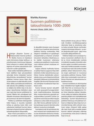 51TALOUS  YHTEISKUNTA 1l
2010
H
elsingin yliopiston Suomen ja
Pohjoismaiden historian professo-
ri Markku Kuisma on kirjoittanut
useita kiinnostavia kirjoja teollisuus- ja
yrityshistoriasta. Uusimmassa kirjassaan
hänen aiheensa on selvästi näitä kirjoja
laajempi eli Suomen taloushistoria noin
tuhannen vuoden ajanjaksolta.
Kirjan otsikon lisämäärite poliittinen on
hyvin oleellinen kirjan perustavoitteen
selventäjä. Kuisma tarkastelee Suomen
taloushistoriaa samanaikaisesti Suomen
poliittisen historian kanssa. Kirjan yhte-
nä perusideana on pitää talouden ja poli-
tiikan välistä vuorovaikutusta keskeisenä
sekä taloutta että politiikkaa muovaava-
na tekijänä. Sen tähden kirja ei ole aino-
astaan taloushistoriaa käsittelevä esitys
vaan myös kirja Suomen poliittisesta his-
toriasta. Tällaista näin voimakkaasti poli-
tiikkaakin korostavaa taloushistorian kir-
jaa Suomessa ei ole aiemmin kirjoitettu.
Politiikan ja poliittisten ideologioiden
lisäksi kirjassa ei sivuuteta myöskään
kirkkoa ja uskontoa, koska nekin ovat
vaikuttaneet oleellisesti Suomen talous-
historiaan erityisesti Kuisman valitseman
tarkasteluajanjakson alkupuolella.
Kirjan toisena perusideana on tarkas-
tella suomalaista taloushistoriaa pitkäl-
lä aikavälillä kiinteänä osana Euroopan
ja myös muun maailman taloushistoriaa,
poliittista historiaa unohtamatta. Pitkä
aikajänne mahdollistaa eri ajanjaksojen
erityispiirteiden ja erityisesti samankal-
taisuuksien tarkastelun. Maailmassa, jo-
ka näyttää muuttuneen tuhannessa
vuodessa perusteellisesti, muuttumatto-
mana säilyneet piirteet ansaitsevat eri-
tyishuomion.
Laajasta aiheesta huolimatta Kuisma
on pitänyt kirjansa suppeana.Kirja onkin
tarkoitettu tiiviiksi taloushistoriaa ja po-
liittista historiaa käsitteleväksi yleisesi-
tykseksi,jossa suuria linjoja luonnehtivat
yleistykset hallitsevat ja yksityiskohdista
tingitään.Siksi Kuisman kirjassaan esittä-
mät yleistykset muodostavat kirjan kes-
keisen annin.
Kuisma korostaa Suomen taloudelli-
sen roolin pysyvyyttä Eurooppa-keskei-
sessä maailmantaloudessa. Vuosisatoja
lähes muuttumattomana pysynyttä pe-
rusdynamiikkaa luonnehtii Suomen yk-
sipuolinen asema kansainvälisen kaupan
työnjaossa:suolaa sisään,tervaa ja puuta
ulos. Näin Kuisma pelkistää Suomen ul-
komaankaupan pysyviä rakenteita, jotka
alkoivat muotoutua jo keskiajalla.
Suomalaiset eivät ole perinteisesti elä-
neet metsästä vaan maataloudesta mut-
ta ovat rahoittaneet elantoansa metsäta-
loudenharjoittamisestasaaduillatuloilla.
Aluksi poltettiin tervaa, joka sai 1700-lu-
vulla rinnalleen rannikkokaupungeissa
rakennetut laivat ja vesisahoissa saha-
tut lankut ja laudat. Metsän rooli keskei-
simpänä vientitulojen lähteenä – ja vien-
nin yksipuolisuuden syynä – jatkui viime
vuosisadan jälkipuoliskolle asti.
Poliittiset tekijät ovat vuosisatojen ku-
luessa muovanneet oleellisesti sitä, mi-
ten ja minne metsätalouden tuotteita
on kulloinkin kaupattu.Esimerkiksi valta-
kuntien rajojen muutokset ovat kuvastu-
neet myös markkina-alueiden muutoksi-
na.Kirja kuvaa myös sitä,kuinka toisaalta
politiikan yhteen kietoutuminen yritys-
ten etujen vaalimiseen on muovannut
suomalaista poliittista historiaa. Paikoi-
tellen kirja muistuttaakin enemmän po-
liittista historiaa kuin taloushistoriaa tar-
kastelevaa teosta.
Kuisman tavoitteena on ollut kirjoittaa
kirja mahdollisimman laajalle lukijakun-
nalle. Tässä hän on onnistunut: kirja on
hyvin kirjoitettu ja helppolukuinen. Kir-
jan tiiviys helpottaa osaltaan lukukoke-
musta, vaikka osa lukijoista ehkä jää kai-
paamaanjoiltakinosinvivahteikkaampia
tarkasteluja. Suomen taloushistoriaa ja
poliittista historiaa jo entuudestaan tun-
tevan on helpompi lukea kirjaa kuin en-
simmäisiä kertoja näihin aiheisiin tutus-
tuvan lukijan. Erityisesti heillä saattaa
olla myös hyviä syitä arvostella joitakin
Kuisman tekemiä yleistyksiä, tulkintoja
ja sanavalintoja, mutta tämä ei vähennä
kirjan arvoa.
Pekka Sauramo
Erikoistutkija
Palkansaajien tutkimuslaitos
pekka.sauramo@labour.fi
Markku Kuisma:
Suomen poliittinen
taloushistoria 1000–2000
Helsinki:Siltala,2009,240 s.
Kirjat
 