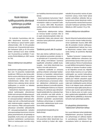 58 TALOUS  YHTEISKUNTA 1l
2010
On kuitenkin huomioitava, että täs-
säkin ikäryhmässä kroonisen sairau-
den haittaavuus työssä koettiin paljon
vähäisemmäksi, sillä 35–44-vuotiaiden
ryhmässä vain 10 prosenttia koki sairau-
den haittaavan työtä, ja 45–54-vuotiai-
denkin ryhmässä luvut olivat miehille
vain 16 prosenttia ja naisillekin 17 pro-
senttia (Perkiö-Mäkelä ym. 2007, tauluk-
ko 156).
Aikaisen eläköitymisen taloudellinen
hinta
Keskiryhmien työllisyysasteet ovat edel-
leen noin 10 prosenttia matalammalla
tasolla kuin 1990-luvun alun lamaa edel-
tävinä vuosina,eikä tilanne ole juurikaan
muuttunut vuosina 2000–2005. Onkin
mielenkiintoista nähdä, miten tämän-
hetkinen lama vaikuttaa tämän ryhmän
työllisyyteen, ja varsinkin se, laskeeko
työllisyysaste entisestään.
Keskiryhmien ehjemmät työurat edel-
lyttävät työttömyyden vähentämisen
ohella myös aiempaa tehokkaampaa pit-
kien sairauspoissaolojen hallintaa. Pitki-
en sairauspoissaolojen tärkeimpiä aihe-
uttajia ovat tuki- ja liikuntaelinsairaudet
sekä mielenterveyden ongelmat, erityi-
sesti masennus. Pitkät sairauspoissaolot
aiheuttavat esimerkiksi valtiosektorilla
3/4 sairauspoissaolopäivistä. Lyhyiden
sairauspoissaolojenkarsiminenminimiin
johtaa presenteeismiin, eli työntekijä on
työpaikalla, mutta antaa vain vajavaisen
panoksen työtehtävien suorittamiseen.
Tämä on tuottavuuden kannalta erityi-
sen haitallista tietointensiivisissä työteh-
tävissä.
Kuten taulukosta 3 ja kuviosta 1 käy il-
mi,keskiryhmän aiheuttaman työpanos-
menetyksen määrä on tasaistesti laske-
nut vuosina 2003–2008. Muutokseen
saattaa vaikuttaa myös ikäluokkien koon
muutos.
Keskiryhmän eläköitymisiän kehitys
on menossa hyvään suuntaan. Siksi se
ei vaadi erityistoimenpiteitä niiden toi-
menpiteiden lisäksi, joita yleisesti tulisi
toteuttaa työssä jaksamisen parantami-
seksi Suomessa.
Työelämän juniorit,alle 35-vuotiaat
Noin joka kolmas työllisistä kuuluu tä-
hän työelämän junioreiden ryhmään. It-
se ryhmästä vain 31 prosenttia on töissä,
mikä selittyy enimmäkseen Suomessa
tyypillisellä suhteellisen pitkällä koulu-
tusajalla – moni tähän ikäryhmään kuu-
luvista ei ole vielä valmistunut.
Työelämän tulokkaille on ominaista
pyrkimys erilaisten verkostojen hyödyn-
tämiseen ja haasteiden ratkaisemiseen
yhdessä. He kyseenalaistavat hanakas-
ti perinteisen auktoriteetteihin perustu-
van johtamistavan ja korostavat erilais-
ten näkökulmien yhdistämistä uusien
ajatuksien lähteenä.Junioreille työtehtä-
vien mielekkyyden kokemus on erityisen
tärkeää, ja he odottavat jopa elämyksel-
lisyyttä työelämältä.Kun odotukset täyt-
tyvät, junioritkin ovat kyllä valmiita si-
toutumaan ja ponnistelemaan kovasti
yhteisten tavoitteiden saavuttamiseksi.
Osallistava johtamistapa on työelämän
junioreiden näkökulmasta hyvän ansio-
tason ohella perusedellytys.
Junioriryhmän terveydentila ja itse
koettu terveys
Vuonna 2006 hiukan yli neljänneksellä
(28 prosenttia) tähän ikäryhmään kuu-
luvista miehistä ja hiukan alle neljän-
Keski-ikäisten
työllisyysastetta alentavat
työttömyys ja pitkät
sairauspoissaolot.
neksellä (24 prosenttia) naisista oli jokin
krooninen sairaus, mutta haitat työssä
koettiin suhteellisen vähäisiksi. Vain jo-
ka kymmenes tämän ikäryhmän miehis-
tä ja 8 prosenttia naisista koki kroonisen
sairauden haittaavan työntekoa (Perkiö-
Mäkelä ym.2007,taulukot 155 ja 156).
Aikaisen eläköitymisen taloudellinen
hinta
Nuoriin liittyvistä huolenaiheista keskei-
sin on nuorten miesten heikko kiinnitty-
minen työelämään. Vuosina 2000–2005
alle 28-vuotiaiden miesten työllisyysas-
teet pääsääntöisesti laskivat, kun muis-
sa ikäryhmissä, mukaan lukien nuoret
naiset, kehitys oli positiivista (Myrskylä
2008).
Taulukon 3 ja kuvion 1 mukaan ennen-
aikaisen eläköitymisen aiheuttama työ-
panosmenetys kasvaa eniten juuri junio-
reiden joukossa.Tämä on huolestuttavaa
ja vaatii äkillisiä toimenpiteitä.Työpanos-
menetys on kasvanut kuudessa vuodes-
sa 4,8 miljardista eurosta 6,6, miljardiin
euroon. Koska masennus on suuri työky-
vyttömyyden syy nuorten keskuudessa,
olisi työkykyä lisäävän toiminnan keski-
tyttävä juuri riittäviin satsauksiin psyyk-
kisen hoidon alueella.Olisi pyrittävä lisää-
mään työn mielekkyyttä nuorten silmissä.
Tämä ei ole helppoa, koska vaihtoehtoi-
set toiminnat vapaa-ajalla saavat yhä suu-
remman sijan nuorten ajatusmaailmassa.
Tämä on tilanne, josta voi tuskin nuoria
yksin syyttää, koska työpaikoilla on heille
tarjolla lähinnä pätkätöitä ja sitoutumat-
tomuutta myös työnantajan puolelta.
Eri sukupolvien yhteistoiminta –
”valaistuneen”johtamisen tärkeys
Kun suuret ikäluokat tulivat työelämään,
käskyttämiseen perustuva byrokraatti-
nen johtamistapa oli vallitseva käytän-
tö suomalaisessa työelämässä. Tämän
seurauksena heihin on iskostunut aja-
 