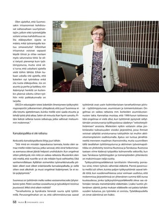 68 TALOUS  YHTEISKUNTA 1l
2010
Olen ajatellut, että Suomes-
sakin irtisanomiset kohdistu-
vat valtaosaltaan suurtyönan-
tajiin, jolloin eikö työntekijälle
voitaisi antaa mahdollisuus va-
lita eläkeputken sijasta se
määrä, mikä työnantajalle koi-
tuu omavastuita? Silloinhan
irtisanotut voisivat vapaasti
käydä töissä ja ottaa vastaan
myös satunnaisia töitä. Se oli-
si tietysti pienempi kuin työt-
tömyysturva, mutta siinä oli-
si turva, että uskaltaisi ajatella
vielä töihin lähtöä. Eihän ku-
kaan uskalla sitä ajatella, että
kokeilen nyt työntekoa enkä
ota tuota eläkeputkea. Jos on
asunto ja perhe ja kaikkea,niin
ikääntynyt henkilö on kuiten-
kin yleensä sidottu siihen työ-
hön mitä paikkakunnalla on
tarjolla.
OECD:n edustajakin totesi äskettäin ilmestyneen työkyvyttö-
myysraportin julkaisemisen yhteydessä, että juuri Suomessa ei
olla totuttu ajattelemaan, kuinka meillä voisi saada etuutta ja
tehdä työtä yhtä aikaa.Sekin oli minusta ihan hyvin sanottu.Pi-
täisi keksiä sellaisia luovia ratkaisuja, jotka sallisivat mieluum-
min molemmat.”
Kansalaispalkka ei ole ratkaisu
Keskustelu kansalaispalkasta liittyy juuri tähän.
”Sitä minä en missään tapauksessa kannata, koska olen sa-
maa mieltä niiden kanssa, jotka sanovat, että siinä heikommas-
sa asemassa olevat jäävät helposti unohduksiin. Kun ongelmat
sitten pitkittyvät, niin niitä on vaikea ratkaista. Muutenkin olen
sitä mieltä, että nuorille se ei ole mikään hyvä vaihtoehto. Eikä
vanhemmillekaan. Kyllähän esimerkiksi työmarkkinatuella pit-
kään olleet ovat olleet eräänlaisella kansalaispalkalla, ja siellä
sitten ovat alkoholi- ja muut ongelmat lisääntyneet. Se ei es-
tä syrjäytymistä.”
Suomessa on työttömän melko vaikea vastaanottaa edes lyhytai-
kaista työtä.Pitäisi sovittaa sosiaaliturva ja työssäkäynti toisiinsa
joustavasti.Mikä siinä oikein mättää?
”Tarveharkinta ja byrokratia lienevät suuria syitä työttö-
millä. Perusongelmahan on se, että vähimmäisturvaa saavat
työttömät ovat usein kolminkertaisen tarveharkinnan piiris-
sä – työttömyysturvan, asumistuen ja toimeentulotuen. On-
gelmaa on vaikea ratkaista mm. korkeiden asumiskustan-
nusten takia. Kannattaa muistaa, että 1990-luvun taitteessa
tätä ongelmaa ei vielä ollut, kun työttömät pystyivät säilyt-
tämään ansioturvansa työllisyyslaissa säädetyn ”velvoitetyöl-
listämisen” ansiosta. Mielestäni nytkin voitaisiin ottaa jon-
kinlaiseksi tulevaisuuden visioksi järjestelmä, jossa ihmiset
voisivat säilyttää ansioturvansa tukityöhön tai muihin aktii-
vitoimenpiteisiin osallistumalla. Ajatus voi tuntua jämähtä-
neeltä menneen maailman ihannoinnilta, mutta suunnilleen
tällä tavallahan työttömyysturva ja aktiivinen työvoimapoli-
tiikka on yhdistetty toisiinsa Ruotsissa ja Tanskassa. Ruotsissa
taataan viime kädessä työpaikka kolmannella sektorilla, kun
taas Tanskassa työttömyyden ja toimenpiteiden yhteiskesto
on maksimissaan neljä vuotta.
Työkyvyttömyyseläkkeissä tarvittaisiin tihennetty porras-
tus siinä, miten työtulo vähentää eläkettä. Pientä parannus-
ta meillä tuli siihen, kuinka paljon työkyvyttömät saavat teh-
dä töitä, kun vuodenvaihteessa astui voimaan uudistus, että
molemmissa järjestelmissä on yhtenäinen summa 600 euroa
kuukaudessa, jonka työkyvyttömyyseläkkeellä oleva saa vä-
hintään tienata menettämättä eläkettään. Lisäksi luotiin yh-
tenäinen sääntö, jonka mukaan eläkkeelle voi palata kahden
vuoden kuluessa, jos työnteko ei onnistu. Työeläkepuolella
on omat sääntönsä sen lisäksi.
 