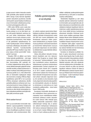 11TALOUS  YHTEISKUNTA 1l
2012
ja jopa jossain määrin halutuiksi ainakin
niille pankeille, jotka kipeästi tarvitsivat
EKP:n lainoja mutta kärsivät käyttökel-
poisten vakuuksien puutteesta. Samalla
nämä pankit saavat lisäaikaa hankkiutua
eroon kriisimaiden velkakirjoista ja kirja-
ta niistä luottotappioita vähin erin.
LTRO onkin EKP:lle varsin ovela kier-
totie rahoittaa kriisivaltioita pankkien
kautta, joskaan se ei voi olla täysin var-
ma, että pankit käyttävät saamansa lai-
nat juuri tähän tarkoitukseen. Nehän
saattavat mennä myös yritysten ja koti-
talouksien luotottamiseen, mikä sekään
ei ole pahitteeksi nykytilanteessa. Sa-
malla hyväksyessään entistä heikkolaa-
tuisempia velkakirjoja vakuuksiksi mah-
dollisesti hyvinkin huonokuntoisilta
pankeilta EKP kasaa itselleen isoja riske-
jä ja vaipuu entistä syvemmälle ”roska-
pankin”asemaan.
Toisaalta LTRO on jälleen uusi keino
hoitaa kytevää pankkikriisiä – voisi jopa
sanoa, että se edustaa suoranaista pank-
kien hemmottelua. EKP myöntää niil-
le erittäin halpakorkoista lainaa, jotka ne
voivat välittää eteenpäin paljonkin korke-
ammilla koroilla ja kääriä korkoerosta it-
selleen muhkeat voitot.Mitä paremmassa
kunnossa pankki on, ts. mitä vähemmän
sillä on kriisimaihin kytkeytyviä riskejä,
sitä enemmän se hyötyy LTRO:sta. Kilpai-
lupoliittisista syistä EKP ei voi suunnata
LTRO:ta ainoastaan vaikeuksissa oleville
pankeille, jollaisia on yhteensä vain muu-
tamia kymmeniä eri maissa.Voidaan vain
kuvitella, minkälainen pankkien lobbaus-
toiminta on ollut tämän toimenpiteen ta-
kana.Saksalaiset poliitikot eivät kyllä siitä-
kään pidä,tunnetusta syystä.
Mistä saadaan kasvua?
IMF:n ja eurovaltioiden kriisimaille mää-
räämien sopeutuspakettien keskeisenä
ideana on ollut talouspolitiikan kiristä-
minen eli palkkojen ja julkisten menojen
leikkaukset sekä veronkorotukset. Näin
on uskottu saatavan parannuksia kilpai-
lukykyyn ja julkisen talouden vajeeseen.
Julkisen talouden kiristystoimien osalta
niin EKP kuin monet poliitikotkin ovat
ilmoittaneet uskovansa niiden paran-
tavan kotitalouksien ja yritysten luotta-
musta ja johtavan sitä kautta kulutuksen
ja investointien kääntymiseen nousuun
ja talouden elpymiseen. Se voisi katkais-
ta velkakierteen ja jopa kääntää velkara-
situksen laskuun.
Uskoa, että julkisen talouden kiristys-
toimet elvyttävät, ovat mm. talousno-
belistit Paul Krugman ja Joseph Stigli-
tz kutsuneet ”luottamuskeijuksi”: aivan
kuin kuviteltaisiin jonkun satuolennon
heilauttamaan sauvaansa luottamuksen
palauttamiseksi. Tuoreet empiiriset tut-
kimukset (esim. Perotti 2011; Guajardo
et al. 2011) ovatkin osoittaneet tämän
uskomuksen saduksi.Kun historiassa jul-
kisen talouden kiristystoimet ovat sattu-
neet yhteen talouden elpymisen kans-
sa, niin samalla on aina toteutettu myös
muita,elpymistä tukeneita talouspoliitti-
sia toimenpiteitä: valuutta on devalvoi-
tu, korkotasoa on alennettu ja on myös
noudatettu palkkamalttia – aivan kuten
Suomi 1990-luvulla.
Euroalueen kriisimaille devalvaatio ei
ole mahdollinen ilman poistumista eu-
roalueelta. Euron mahdollisesta heikke-
nemisestä suhteessa muihin valuuttoi-
hin tuskin koituisi niille riittävää apua.
Vaikka tukitoimilla saataisiinkin niiden
valtionlainojen korkoja alas, ei yksityi-
sen sektorin kohtaamaan korkotasoon
olisi tulossa vastaavaa helpotusta, koska
se on jo hyvin matala. Palkkojen alenta-
minen on hyvin vaikeaa ja yleensä jo si-
nällään edellyttää joukkotyöttömyyden
paisuttamista, ja sitä paitsi se kasvattaa
reaalista velkataakkaa.
Väistämättä tilapäisiksi ja vain aikaa
ostaviksi jäävistä tukitoimista huolimat-
ta kriisimaiden perusongelmaksi jää sel-
laisen talouskasvun tavoitteleminen,että
velkakierre katkeaisi lopullisesti.Vyön ki-
ristäminen ruokkii nykytilanteessa lamaa
siinä missä edellä kerrotut, luottolamaa
aiheuttavat toimetkin. Kriisimaat tarvit-
sisivat ennen kaikkea parempaa kilpai-
lukykyä. Monet siihen tähtäävät toimen-
piteet, ns. rakennemuutokset vaikuttavat
tuskallisen hitaasti. Irtaantuminen euros-
ta vaikuttaisi kyllä paljon nopeammin,
mutta lyhyellä aikavälillä se voisi aiheut-
taa vakavia häiriöitä niin itse kriisimaissa
kuin rahoitusmarkkinoillakin.
Euroalue on rämpinyt jo pitkään. Ku-
kaan ei pysty vakuuttavasti sanomaan,
kuinka tässä lopulta käy. Ei pidä aliarvi-
oida euromaiden halua pelastaa rahaliit-
to. Saksa itse asiassa hyötyy siitä eniten.
Näyttää kuitenkin siltä, että väistämät-
tä ennen pitkää jonkun yli kävellään.Hy-
vä arvaus olisivat ne, jotka nyt toimivat
lopullisen ratkaisun esteinä eli Saksa ja
EKP.Velkataakat sulattaisi lopulta talous-
kasvu ja inflaatio kuten historiassa yleen-
sä on käynyt – tuskin kuitenkaan Saksan
pelkäämä hyperinflaatio.
Kirjallisuus
European Central Bank (2011), Price
Stability:Why Is It Important for You?
www.ecb.int/pub/pdf/other/price_
stability_web_2011en.pdf
Guajardo,J. Leigh,D. Pescatori,A.(2011),
Expansionary Austerity: New International
Evidence,IMF Working Paper WP/11/158.
www.imf.org/external/pubs/ft/wp/2011/
wp11158.pdf
Keynes, J.M. (1919), The Economic
Consequences of the Peace, London:
Macmillan.
Perotti,R.(2011),The“Austerity Myth”:Gain
without Pain? BIS Working Paper 362.
www.bis.org/publ/work362.htm
Sauramo, P. (2011), Saako EMUssa nuijia
naapureita? TalousYhteiskunta, 39:3, 70–
76.
Pelkillä vyönkiristyksillä
ei voi elvyttää.
 