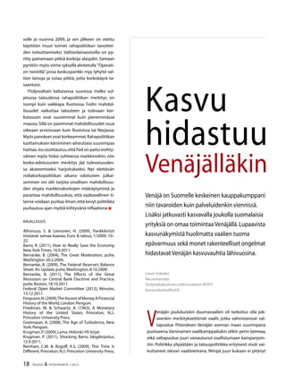 18 TALOUS  YHTEISKUNTA 1l
2012
solle jo vuonna 2009, ja sen jälkeen on otettu
käyttöön muut toimet rahapolitiikan tavoittei-
den toteuttamiseksi. Valtionlainaostoilla on py-
ritty painamaan pitkiä korkoja alaspäin. Samaan
pyrittiin myös viime syksyllä aloitetulla ”Operati-
on twistillä”, jossa keskuspankki myy lyhyitä val-
tion lainoja ja ostaa pitkiä, jotta korkokäyrä ta-
saantuisi.
Yhdysvaltain kaltaisessa suuressa melko sul-
jetussa taloudessa rahapolitiikan merkitys on
isompi kuin vaikkapa Ruotsissa. Fedin mahdol-
lisuudet vaikuttaa talouteen ja tulevaan kor-
kotasoon ovat suuremmat kuin pienemmässä
maassa.Sillä on paremmat mahdollisuudet osua
oikeaan arvioissaan kuin Ruotsissa tai Norjassa.
Myös panokset ovat korkeammat.Rahapolitiikan
luottamuksen kärsiminen aiheuttaisi suurempaa
haittaa.Jos osoittautuu,että Fed on paitsi erehty-
väinen myös hidas suhteessa markkinoihin, niin
korko-odotusurien merkitys jää tulevaisuudes-
sa akateemiseksi harjoitukseksi. Nyt elettävän
nollakorkopolitiikan aikana odotusten julkai-
seminen voi silti tarjota oivallisen mahdollisuu-
den ohjata markkinakorkojen määräytymistä ja
parantaa mahdollisuuksia, että epätavallinen ti-
lanne voidaan purkaa ilman,että kevyt politiikka
purkautuu ajan myötä kiihtyvänä inflaationa.
Kirjallisuus
Alhonsuo, S.  Leinonen, H. (2009), Pankkikriisit
toistavat samaa kaavaa, Euro  talous, 1/2009, 10–
22.
Barro, R. (2011), How to Really Save the Economy,
New York Times,10.9.2011.
Bernanke, B. (2004), The Great Moderation, puhe,
Washington 20.2.2004.
Bernanke, B. (2009), The Federal Reserve’s Balance
Sheet:An Update,puhe,Washington,8.10.2009.
Bernanke, B. (2011), The Effects of the Great
Recession on Central Bank Doctrine and Practice,
puhe,Boston,18.10.2011.
Federal Open Market Committee (2012), Minutes,
13.12.2011.
Ferguson,N.(2009),TheAscentofMoney.AFinancial
History of the World,London:Penguin.
Friedman, M.  Schwartz, A. (1963), A Monetary
History of the United States, Princeton, N.J.:
Princeton University Press.
Greenspan, A. (2008), The Age of Turbulence, New
York:Penguin.
Krugman,P.(2009),Lama,Helsinki:HS kirjat.
Krugman, P. (2011), Shocking Barro, blogikirjoitus,
12.9.2011.
Reinhart, C.M.  Rogoff, K.S. (2009), This Time Is
Different,Princeton,N.J.:Princeton University Press.
V
enäjän joulukuisten duumavaalien oli tarkoitus olla jok-
seenkin merkityksettömät vaalit, jotka vahvistaisivat val-
tapuolue Yhtenäisen Venäjän aseman maan suurimpana
puolueena.Varsinainen vaalikamppailukin olikin perin laimeaa,
eikä valtapuolue juuri vaivautunut osallistumaan kampanjoin-
tiin. Politiikka ylipäätään ja talouspolitiikka erityisesti eivät vai-
kuttaneet olevan vaaliteemana. Niinpä juuri kukaan ei pitänyt
Laura Solanko
Neuvonantaja
Siirtymätalouksien tutkimuslaitos BOFIT
laura.solanko@bof.fi
Kasvu
hidastuu
Venäjälläkin
Venäjä on Suomelle keskeinen kauppakumppani
niin tavaroiden kuin palveluidenkin viennissä.
Lisäksi jatkuvasti kasvavalla joukolla suomalaisia
yrityksiä on omaa toimintaa Venäjällä.Lupaavista
kasvunäkymistä huolimatta vaalien tuoma
epävarmuus sekä monet rakenteelliset ongelmat
hidastavat Venäjän kasvuvauhtia lähivuosina.
 