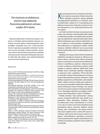 30 TALOUS  YHTEISKUNTA 1l
2012
Rahoitusmarkkinoiden verottaminen jossakin muo-
dossa on aiheellista. Rahoituslaitokset tarjoavat mer-
kittävän verotulon lähteen maailmanlaajuisesti. Hyvin
pienilläkin veroasteilla (esim. 0,01 % finanssitransak-
tioveron tapauksessa) pystytään keräämään huomat-
tavia summia verotuloja. Tuotolla pystytään varautu-
maan tuleviin talouskriiseihin,parantamaan valtioiden
vakavaraisuutta ja maksamaan kehitysapua kolmansil-
le maille. Näin sillä voidaan myös vähentää köyhyyttä
ja eriarvoisuutta maailmassa.
Kirjallisuus
Fuest, C. (2011),The Financial Activities Tax (FAT) as a Way
Forward? Brussels Tax Forum.
http://ec.europa.eu/taxation_customs/resources/
documents/taxation/gen_info/conferences/
taxforum2011/fuest_ppt.pdf
International Monetary Fund IMF (2010a),Financial Sector
Taxation: The IMF’s Report to the G-20 and Background
Material.
International Monetary Fund IMF (2010b), A Fair and
Substantial Contribution by the Financial Sector.
Keen,M. Krelove,R. Norregaard,J.(2010),The Financial
Activities Tax, teoksessa Financial Sector Taxation: The
IMF’s Report to the G-20 and Background Material.
Keynes, J.M. (1936), The General of Employment, Interest
and Money,Cambridge:Cambrige University Press.
Matheson, T. (2011), Taxing Financial Transactions: Issues
and Evidence,IMF Working Paper 11/54.
Schulmeister, S. (2009), A General Financial Transaction
Tax:A Short Cut of the Pros,the Cons and a Proposal,WIFO
Working Paper 344.
Schich,S. Kim,B.(2010),Systemic Financial Crises:How to
Fund Resolution. OECD Journal: Financial Markets Trends,
2/2010,1–34.
Tobin, J. (1972), Janeway Lectures, Princeton University.
Jälkeenpäin esitetty kirjassa The New Economics One
Decade Older,Princeton:Princeton University Press.
Tobin, J. (1978), A Proposal for International Monetary
Reform,Eastern Economic Journal,4,153–159.
Tobin, J. (1984), On the Efficiency of the Financial System.
Fred Hirsch Memorial Lecture, New York, Lloyds Bank
Review,153,1–15.
EU:n komissio on ehdottanut,
että EU-maat säätäisivät
finanssitransaktioveron voimaan
vuoden 2014 alusta.
K
urssi kohti konkurssia”on toimitettu kirja talous-
kriisin syistä ja seurauksista.Tekstien kansainvä-
liset kirjoittajat porautuvat nykyistä globaalia
talousjärjestelmää käsitteleviin eri teemoihin rahoi-
tusmarkkinoiden vallasta eli ns. finansialisaatiosta ja
pääoman kasautumista koskevista teorioista Euroo-
pan tilanteeseen ja mm. ympäristöstä johtuviin kas-
vun rajoihin.
Leo Panitch ja Martin Konings huomauttavat teks-
tissään, että vahvempi rahoitusmarkkinoiden säätely
ei välttämättä yksinään auta ehkäisemään talouskrii-
sejä, vaan järjestelmän vakauttamiseksi pitäisi vähen-
tää finansialisaatiota, jossa rahoitusmarkkinoiden val-
taa on velkavivun avulla kasvatettu reaalipääomaan
sekä teollisuuteen ja maatalouteen nähden. Heidän
mukaansa valtioiden väliintulot ovat tunnusomaisia
rahoitusmarkkinoille ja niitä on todella tapahtunut lä-
pi historian.
Wolfgang Fritz Haug ja Andrew Kliman käsittelevät
näkökohtia marxilaisesta teoriasta ja 1900-luvun his-
toriasta. Kliman mainitsee kolme Marxin periaatetta
kriisien syntymisessä: tuotantovoimien kehittäminen
lisäarvoa tavoiteltaessa, pääoman ylikasautuminen
ja voiton suhdeluvun laskutendenssi (aleneva suhde
voittojen ja sijoitetun pääoman välillä). Myös David
McNally omassa tekstissään käsittelee Yhdysvallois-
sa laskenutta voiton suhdelukua 1970-luvulta lähti-
en.Teorioiden mukaan kiinteän pääoman arvo kasvaa
hyvässä taloustilanteessa teknisen kehityksen myötä
palkkoja nopeammin, ja kehityskulku vaatii epäsään-
nöllisin väliajoin toistuvia kriisejä, joissa pääoma-ar-
voa tuhoutuu,jonka jälkeen pääomalle on jälleen saa-
tavissa korkeampaa tuottoa. Omistajat ovat saaneet
suuremman osuuden yritysten tuottamasta lisäarvos-
ta mm. teknologian kehityksen ja ay-liikkeen heiken-
tymisen takia Yhdysvalloissa vuoden 1979 jälkeen.
McNally käsittelee myös johdannaisten valtavaa
osuutta arvopaperimarkkinoilla sekä tärkeää arvo-
papereiden riskien abstraktiota. Osakkeen, lainan
tai johdannaisen hintaa määritettäessä on arvioita-
va sen riski.Jos riskien arvioimiseen käytetään hyvinä
taloudellisina aikoina muutaman edellisen vuoden
tilastoja, tulee romahduksen riski pahasti aliarvioi-
duksi, kuten tapahtui ennen vuoden 2007 syksyn ro-
mahdusta. Sekä hyvinä että huonoina aikoina arvo-
paperin riskinmäärityksen abstraktissa prosessissa
on perustavanlaatuisia ongelmia yhdistettäessä mm.
rahalliset, ilmastolliset ja poliittiset riskit samalle mit-
ta-asteikolle.
”
 