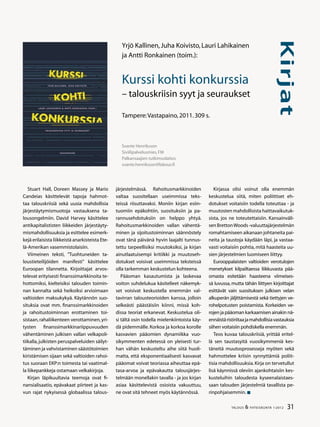 31TALOUS  YHTEISKUNTA 1l
2012
Kirjat
Stuart Hall, Doreen Massey ja Mario
Candeias käsittelevät tapoja hahmot-
taa talouskriisiä sekä uusia mahdollisia
järjestäytymismuotoja vastauksena ta-
lousongelmiin. David Harvey käsittelee
antikapitalististen liikkeiden järjestäyty-
mismahdollisuuksia ja esittelee esimerk-
kejä erilaisista liikkeistä anarkisteista Ete-
lä-Amerikan vasemmistolaisiin.
Viimeinen teksti, ”Tuohtuneiden ta-
loustieteilijöiden manifesti” käsittelee
Euroopan tilannetta. Kirjoittajat arvos-
televat erityisesti finanssimarkkinoita te-
hottomiksi, kielteisiksi talouden toimin-
nan kannalta sekä heikoiksi arvioimaan
valtioiden maksukykyä. Käytännön suo-
situksia ovat mm. finanssimarkkinoiden
ja rahoitustoiminnan erottaminen toi-
sistaan,rahaliikenteen verottaminen,yri-
tysten finanssimarkkinariippuvuuden
vähentäminen julkisen vallan velkapoli-
tiikalla,julkisten peruspalveluiden säilyt-
täminen ja vahvistaminen säästötoimien
kiristämisen sijaan sekä valtioiden rahoi-
tus suoraan EKP:n toimesta tai vaatimal-
la liikepankkeja ostamaan velkakirjoja.
Kirjan läpikuultavia teemoja ovat fi-
nansialisaatio, epävakaat piirteet ja kas-
vun rajat nykyisessä globaalissa talous-
järjestelmässä. Rahoitusmarkkinoiden
valtaa suositellaan useimmissa teks-
teissä riisuttavaksi. Moniin kirjan esiin-
tuomiin epäkohtiin, suosituksiin ja pa-
rannusehdotuksiin on helppo yhtyä.
Rahoitusmarkkinoiden vallan vähentä-
minen ja sijoitustoiminnan säännöstely
ovat tänä päivänä hyvin laajalti tunnus-
tettu tarpeellisiksi muutoksiksi, ja kirjan
ainutlaatuisempi kritiikki ja muutoseh-
dotukset voisivat useimmissa teksteissä
olla tarkemman keskustelun kohteena.
Pääoman kasautumista ja laskevaa
voiton suhdelukua käsitelleet näkemyk-
set voisivat keskustella enemmän val-
tavirran talousteorioiden kanssa, jolloin
selkeästi päästäisiin kiinni, missä koh-
dissa teoriat erkanevat. Keskustelua oli-
si tältä osin todella mielenkiintoista käy-
dä pidemmälle. Korkoa ja korkoa korolle
kasvavien pääomien dynamiikka vuo-
sikymmenten edetessä on yleisesti tur-
han vähän keskusteltu aihe siitä huoli-
matta, että eksponentiaalisesti kasvavat
pääomat voivat teoriassa aiheuttaa epä-
tasa-arvoa ja epävakautta talousjärjes-
telmään monellakin tavalla - ja jos kirjan
asiaa käsittelevistä osioista vakuuttuu,
ne ovat sitä tehneet myös käytännössä.
Kirjassa olisi voinut olla enemmän
keskustelua siitä, miten poliittiset eh-
dotukset voitaisiin todella toteuttaa - ja
muutosten mahdollisista haittavaikutuk-
sista, jos ne toteutettaisiin. Kansainväli-
senBrettonWoods-valuuttajärjestelmän
romahtamiseen aikanaan johtaneita pai-
neita ja taustoja käydään läpi, ja vastaa-
vasti voitaisiin pohtia, mitä haasteita uu-
sien järjestelmien luomiseen liittyy.
Eurooppalaisten valtioiden verotulojen
menetykset kilpailtaessa liikkuvasta pää-
omasta esitetään haasteena viimeises-
sä luvussa, mutta tähän liittyen kirjoittajat
esittävät vain suosituksen julkisen velan
alkuperän jäljittämisestä sekä tiettyjen ve-
rohelpotusten poistamista. Korkeiden ve-
rojen ja pääoman karkaamisen ainakin nä-
ennäistäristiriitaajamahdollisiavastauksia
siihen voitaisiin pohdiskella enemmän.
Teos kuvaa talouskriisiä, yrittää eritel-
lä sen taustasyitä vuosikymmeniä kes-
täneitä muutosprosesseja myöten sekä
hahmottelee kriisin synnyttämiä poliit-
tisia mahdollisuuksia.Kirja on tervetullut
lisä käynnissä oleviin ajankohtaisiin kes-
kusteluihin taloudesta kyseenalaistaes-
saan talouden järjestelmiä tavallista pe-
rinpohjaisemmin.
Svante Henriksson
Siviilipalvelusmies,FM
Palkansaajien tutkimuslaitos
svante.henriksson@labour.fi
Yrjö Kallinen,Juha Koivisto,Lauri Lahikainen
ja Antti Ronkainen (toim.):
Kurssi kohti konkurssia
– talouskriisin syyt ja seuraukset
Tampere:Vastapaino,2011.309 s.
 