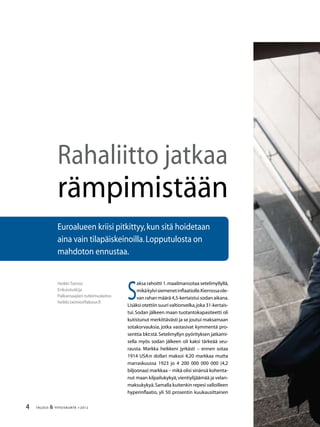 TALOUS  YHTEISKUNTA 1l
2012
Euroalueen kriisi pitkittyy,kun sitä hoidetaan
aina vain tilapäiskeinoilla.Lopputulosta on
mahdoton ennustaa.
Rahaliitto jatkaa
rämpimistään
Heikki Taimio
Erikoistutkija
Palkansaajien tutkimuslaitos
heikki.taimio@labour.fi
S
aksa rahoitti 1.maailmansotaa setelimyllyllä,
mikäkylvisiemenetinflaatiolle.Kierrossaole-
vanrahanmäärä4,5-kertaistuisodanaikana.
Lisäksi otettiin suuri valtionvelka,joka 31-kertais-
tui.Sodan jälkeen maan tuotantokapasiteetti oli
kutistunut merkittävästi ja se joutui maksamaan
sotakorvauksia, jotka vastasivat kymmentä pro-
senttia bkt:stä.Setelimyllyn pyörityksen jatkami-
sella myös sodan jälkeen oli kaksi tärkeää seu-
rausta. Markka heikkeni jyrkästi – ennen sotaa
1914 USA:n dollari maksoi 4,20 markkaa mutta
marraskuussa 1923 jo 4 200 000 000 000 (4,2
biljoonaa) markkaa – mikä olisi sinänsä kohenta-
nut maan kilpailukykyä,vientiylijäämää ja velan-
maksukykyä.Samalla kuitenkin repesi valloilleen
hyperinflaatio, yli 50 prosentin kuukausittainen
 