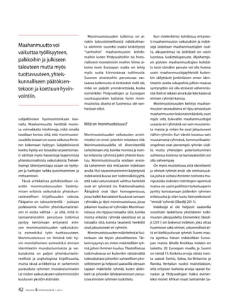 42 TALOUS  YHTEISKUNTA 1l
2012
subjektiivisen hyvinvoinninkaan kan-
nalta. Maahanmuutto herättää monis-
sa voimakkaita intohimoja, mikä omalla
tavallaan kertoo siitä, että monimuotoi-
suudellatosiaanonsuoravaikutusihmis-
ten kokemaan hyötyyn. Subjektiivisesti
koettu hyöty voi toisaalta tarpeettomas-
ti värittää myös havaintoja laajemmista
yhteiskunnallisista vaikutuksista.Tieteel-
lisempi lähestymistapa asiaan on hyöty-
jen ja haittojen tarkka punnitseminen ja
mittaaminen.
Tässä artikkelissa pohdiskellaan vä-
estön monimuotoisuuden lisäänty-
misen erilaisia vaikutuksia yhteiskun-
tatieteellisen kirjallisuuden valossa.
Pääpaino on taloustieteellä – joskaan
poikkeamia muihin yhteiskuntatietei-
siin ei voida välttää – ja sillä, mitä ti-
lastoaineistoihin perustuva tutkimus
pystyy kertomaan erityisesti etni-
sen monimuotoisuuden vaikutuksis-
ta esimerkiksi työn tuottavuuteen.
Monimuotoisuus on ilmiönä toki hy-
vin monitahoinen: esimerkiksi etnisen
identiteetin muodostumisesta ja vai-
kutuksista on paljon yhteiskuntatie-
teellistä ja psykologista kirjallisuutta,
mutta tässä artikkelissa ei tarkemmin
pureuduta ryhmien muodostumiseen
tai niiden vaikutukseen vähemmistöön
kuuluvan yksilön elämään.
Monimuotoisuuden tutkimus on ai-
nakin taloustieteellisestä näkökulmas-
ta aiemmin suureksi osaksi keskittynyt
”vanhoihin” maahanmuuton kohde-
maihin kuten Yhdysvaltoihin tai histo-
riallisesti monietnisiin maihin. Viime ai-
koina tosin Euroopan osalta on tehty
myös uutta kiinnostavaa tutkimusta.
Suomen aineistoihin perustuvaa vas-
taavaa tutkimusta ei tiettävästi vielä ole,
mikä on paljolti ymmärrettävää, koska
esimerkiksi Yhdysvaltojen ja Euroopan
suurkaupunkien kaltaisia hyvin moni-
muotoisia alueita ei Suomessa ole van-
hastaan ollut.
Mitä on monimuotoisuus?
Monimuotoisuuden vaikutusten arvioi-
miseksi on ensin jotenkin mitattava sitä.
Monimuotoisuudella eli diversiteetillä
tarkoitetaan sitä,kuinka monista ja kuin-
ka erilaisista ryhmistä jokin yhteisö koos-
tuu. Monimuotoisuutta voidaan arvioi-
da tarkemmin sitä mittaavien indeksien
avulla.Yksi tavanomaisimmin käytetyistä
indekseistä kuvaa sen todennäköisyyttä,
että kaksi satunnaisesti valittua henkilöä
ovat eri ryhmistä (ns. fraktionalisaatio).
Ääripäinä ovat täysi homogeenisuus,
jossa kaikki kansalaiset kuuluvat samaan
ryhmään, ja täysi monimuotoisuus, jossa
jokainen kuuluu eri ryhmään.Monimuo-
toisuus siis riippuu toisaalta siitä, kuinka
monta erilaista ryhmää väestössä on ja
toisaalta siitä, kuinka tasaisesti henkilöt
ovat jakautuneet eri ryhmiin.
Monimuotoisuuden määritelmä ei kui-
tenkaan ole täysin yksiselitteinen. Tär-
kein kysymys on,miten määritellään ryh-
mä,johon ihminen kuuluu.Tilastollisessa
tutkimuksessa on kuitenkin väistämättä
tukeuduttava johonkin suhteellisen yksi-
selitteiseen ja helposti saatavilla olevaan
tapaan määritellä ryhmät, kuten äidin-
kieli tai johonkin lähdeaineistoon perus-
tuva etnisten ryhmien luokittelu.
Kun mielenkiinto kohdistuu erityises-
ti maahanmuuton vaikutuksiin ja indek-
sejä lasketaan maahanmuuttajien osal-
ta, alkuperämaa tai äidinkieli on usein
luonteva luokitteluperuste. Myöhempi-
en polvien maahanmuuttajien kohdal-
la tosin tämäkin peruste voi olla hutera:
usein maahanmuuttajayhteisöt kuiten-
kin säilyttävät jonkinlaisen oman iden-
titeetin useita sukupolvia,jolloin maassa
syntynytkin voi olla etnisesti vähemmis-
töä.Kieli ei sekään aina kulje käsi kädessä
etnisen ryhmän kanssa.
Monimuotoisuuden kehitys maahan-
muuton seurauksena ei riipu ainoastaan
maahanmuuton kokonaismäärästä,vaan
myös siitä, tulevatko maahanmuuttajat
useasta eri ryhmästä vai vain muutamis-
ta maista ja miten he ovat jakautuneet
näihin ryhmiin. Kun väestö koostuu vain
muutamasta ryhmästä, kommunikaatio-
ongelmat ovat pienempiä ryhmän sisäl-
lä, mutta yhteisöjen polarisoituminen
suhteessa toisiinsa tai kantaväestöön voi
olla vahvempaa.
On myös muistettava, että identiteetti
ja etniset ryhmät eivät ole ominaisuuk-
sia,joita ei voitaisi ihmisten toimesta ma-
nipuloida:sisäisten ristiriitojen repimissä
maissa on usein poliittisin tarkoitusperin
pyritty korostamaan joidenkin ryhmien
erilaisuutta ja siten luotu keinotekoisesti
”etnisiä”ryhmiä (Okediji 2011).
Indeksejä ei ole helposti saatavilla
vuosittain laskettuna yksittäisten tutki-
musten ulkopuolelta. Esimerkiksi Okedi-
ji (2011) on laskenut indeksin, joka ottaa
huomioon sekä etniset,uskonnolliset et-
tä eri kieltä puhuvat ryhmät.Suomi maa-
na sijoittuu hänen indeksillään Euroo-
pan maista lähelle Kreikkaa. Indeksi on
laskettu 20 Euroopan maalle, ja Suomi
on näistä 15.Korkeita arvoja näistä mais-
ta saavat Sveitsi, Saksa, Iso-Britannia ja
Ranska. Vertailun vuoksi mainittakoon,
että erityisen korkeita arvoja saavat Ka-
nadan ja Yhdysvaltojen lisäksi esimer-
kiksi monet Afrikan maat (seitsemän Sa-
Maahanmuutto voi
vaikuttaa työllisyyteen,
palkkoihin ja julkiseen
talouteen mutta myös
tuottavuuteen,yhteis-
kunnalliseen päätöksen-
tekoon ja koettuun hyvin-
vointiin.
 