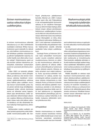 45TALOUS  YHTEISKUNTA 1l
2012
tä etninen monimuotoisuus vähentää
talouskasvua ja on ollut merkittävänä
osatekijänä estämässä Afrikan kasvua.
Keskeisenä syynä tulokselle he näkivät
sen, että liiallinen monimuotoisuus es-
tää tehokkaan politiikan toteuttamista
ja julkisten hyödykkeiden tarjontaa. Sa-
moilla linjoilla ovat olleet jotkut muut-
kin tutkijat
. Pohjimmaisena syynä voi
olla etnisten ryhmien haluttomuus yh-
teistyöhön, keskinäisen luottamuksen
puute tai suoranaiset jännitteet ja kon-
fliktit.
Collier (2001) on kuitenkin joiltakin
osin kyseenalaistanut nämä johtopää-
tökset, ja todennut, että etninen moni-
naisuus vaikuttaa haitallisesti nimen-
omaan epädemokraattisissa valtioissa,
joissa hallinto jakaa uudelleen resurs-
seja kasvun kustannuksella, joskus hy-
vin pienen ryhmän etuja silmälläpitäen.
Vastaavasti yhden ryhmän dominoiva
asema voi aiheuttaa saman lopputu-
loksen jopa demokratiassa. Collier tar-
joaa ratkaisuksi vähemmistöjen oikeuk-
sien suojelua tällaisissa yhteiskunnissa,
joskin toteaa myös että julkisen sekto-
rin tehokkuus voi olla väistämättä hie-
man heikompi heterogeenisissa yhteis-
kunnissa.
Kehittyneiden maiden osaltakin voi-
daan hyvästä syystä pohtia,voiko lisään-
tyvällä monimuotoisuudella olla mer-

Esim. Alesina et al. (1999) sekä Alesina ja Ferrara
(2005).
kitystä yhteiskunnan päätöksenteon
kannalta. Alesinan ym. (2001) mukaan
yhtenä syynä sille, että Yhdysvalloissa
ei ole eurooppalaistyylistä hyvinvointi-
valtioita, on sen rodullinen heterogee-
nisuus ja vähemmistöjen köyhyys yhdis-
tettynä rotujen väliseen jännitteeseen.
Haluttomuus uudelleenjakoon kumpu-
aa siis ehkä osin siitä,että altruismia tun-
netaan vähemmän toista rotua kohtaan.
Hieman lähempääkin on tehty aihee-
seen liittyviä tutkimuksia: Dahlberg ym.
(2011) ovat todenneet ruotsalaisaineis-
toa analysoimalla,että pakolaisten mää-
rän lisääntyminen alueella vähentää
asukkaiden halua tulojen uudelleenja-
koon.
Sosiologit Portes ja Vickstrom (2011)
ovat myös tarkastelleet monimuotoi-
suuden osuutta sosiaalisen pääoman
muodostumisessa. Aiemmin on väitet-
ty, että monimuotoisuus vähentää so-
siaalista pääomaa eli sellaisia seikko-
ja kuten yhteisöllisyyttä ja luottamusta
muihin yhteisön jäseniin. Aiheesta on
tehty verrattain suuri määrä tutkimus-
ta, mutta syy-seuraus-suhteiden hah-
mottaminen on vaikeaa, etenkin kun
erimielisyyttä vallitsee sosiaalisen pää-
oman tarkasta mittaamisesta ja mää-
rittelystä. Portes ja Vickstrom kuitenkin
toteavat, että kaikesta päätellen moni-
muotoisuus yksinään ei ole yhteiskun-
tajärjestystä rapauttava tekijä, vaan nii-
tä ovat epätasa-arvo ja segregaatio.
Vanhanaikainen yhteisöllisyys, jota mo-
nimuotoisuus saattaa heikentää, ei ole
heidän mukaansa välttämätön toimi-
van yhteiskunnan ehto.
Johtopäätökset
Väestön monimuotoisuus on maahan-
muuton ansiosta kasvamassa monissa
maissa. Vaikka kestää kauan ennen kuin
Suomessa saavutetaan samanlainen
monimuotoisuuden taso kuin historialli-
sesti multietnisissä maissa,on syytä poh-
tia mitä vaikutuksia monimuotoisuudel-
la voi olla.
Osa empiirisestä tutkimuksesta viittaa
siihen,että parhaassa tapauksessa moni-
muotoista maahanmuuttajaväestöä voi-
daan hyödyntää kasvattamaan kaikkien
työn tuottavuutta ja innovatiivisuutta.
Tämä kuitenkin edellyttää vähintään si-
tä,että maahanmuuttajat saadaan integ-
roitua työelämään. Mahdollinen positii-
vinen tuottavuusvaikutus ei siis vähennä
tehokkaan kotouttamisen ja työllistymi-
sen tarvetta.
Pitkällä aikavälillä on otettava myös
huomioon monimuotoistumisen vaiku-
tukset yhteiskunnalliseen päätöksente-
koon. Päätöksenteko voi hankaloitua ja
suhtautuminentulojenuudelleenjakoon
muuttua. On kuitenkin muistettava, et-
tä ryhmien erilaisuus ja suhtautuminen
toisiinsa ei ole välttämättä pysyvä ulkoa
annettu ominaisuus. Tehokkaan kotout-
tamisen toivoisi vähentävän myös ryh-
mien välisiä jännitteitä.
Kirjallisuus
Alesina, A.  Baqir, R.  Easterly, W. (1999),
Public Goods And Ethnic Divisions,
Quarterly Journal of Economics,114,1243–
1284.
Alesina, A.  Glaeser, E.L.  Sacerdote,
B. (2001), Why Doesn’t The US Have a
European-Style Welfare State? Harvard
Institute of Economic Research Discussion
Paper 1933.
Etninen monimuotoisuus
saattaa vaikeuttaa tulojen
uudelleenjakoa.
Maahanmuuttajat pitää
integroida työelämään
tehokkaalla kotoutuksella.
 