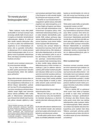 60 TALOUS  YHTEISKUNTA 1l
2012
”Nekin maksavat, mutta ehkä pitkäl-
lä aikavälillä ne varmaan tuottavat myös
verotuloja valtiolle. Kyllä minusta akuut-
ti ongelma on kuitenkin tämänhetkinen
valtiontalouden alijäämä. Se pitää jol-
lakin tavalla ratkaista lähivuosien aika-
na, mutta en pitäisi sitä mahdottomana
ongelmana. Se on mittaluokaltaan sel-
lainen, että se pystytään kohtuullises-
ti ratkaisemaan. Eli en menetä yöuniani
tämän kestävyysvajeen takia. Se on on-
gelma,mutta se pystytään ratkaisemaan
ilman, että täytyy esimerkiksi hyvinvoin-
tivaltiota romuttaa.”
Siis jonkin verran nostetaan veroja ja jon-
kin verran katsotaan säästöjä.
”Joo, ja sitten ennen kaikkea minus-
ta pitäisi pyrkiä parantamaan talouden
kasvupotentiaalia. Sehän olisi kaikkein
paras vaihtoehto.”
Otapavähäntarkemminkantaasiihen,mi-
tä se kasvupotentiaalin vahvistaminen on.
Nyt eurooppalaisessa keskustelussa se on
lähinnä liittynyt rakenteellisiin uudistuk-
siin
,kun taas PT:n 40-vuotisjuhlaseminaa-
rissa viime marraskuussa esiintynyt talous-
nobelisti Joseph Stiglitz vaati enemmän
kasvua tukevaa politiikkaa niiltä mailta,
joilla on liikkumavaraa valtiontaloudes-
saan.Ilmeisesti hän tarkoitti myös Suomea,
jolla julkisen talouden alijäämä ja velka

Monesti jätetään kertomatta, mitä näillä ”raken-
teellisilla uudistuksilla” tarkoitetaan. Tyypillisesti
ne voisivat merkitä mm. eläkeiän nostoa ja muita
eläke-etujen heikennyksiä, työttömyysturvan ja
muiden sosiaalietujen sekä irtisanomissuojan
huononnuksia,erilaisten kilpailurajoitusten purka-
mista, julkisten palvelujen tuotannon ulkoistamis-
ta yksityisille tuottajille ja – erityisesti Suomessa
– kuntarakenteen uudistamista.– Toim.huom.
ovat euroalueen pienimpiä.Toinen nobelis-
ti Paul Krugman on ollut samoilla linjoilla.
Siis ei kiristystä vaan elvytystä,vai mitä?
”Tässähän on suuri koulukuntaero.Eu-
rooppalainen ajattelu katsoo, että kaikki
ongelmat ovat rakenneongelmia, ja sit-
ten taas Stiglitz ja Krugman ovat oikeas-
sa siinä, että kyllä tämänhetkinen kriisi
nimenomaan Euroopassa johtuu riittä-
mättömästä kokonaiskysynnästä, ja sitä
ei voida ratkaista rakenteellisilla uudis-
tuksilla. Niillä voidaan parhaassa tapa-
uksessa pitkällä aikavälillä kasvattaa työ-
voiman tarjontaa, mutta tämän hetken
kriisiä ei pystytä niillä ratkaisemaan.
Suomessa olisi varmaan tärkeää tu-
kea työvoiman tarjontaa,mistä nyt vallit-
seekin yhteisymmärrys. Olisi tärkeää pi-
tää huolta kilpailukyvystä, ja sitä varten
on tehty raamiratkaisu, joten se asia al-
kaa olla hoidossa. Sitten me tarvitsisim-
me parempia investointikannustimia,
jotta saataisiin lisää investointeja tänne.
Ja sitten meidän täytyy ratkaista tämä
eläkerahoitusasia, ja siihen tarvitaan so-
siaalitupo 2, joka on sellainen rakenne-
uudistus,jolla luodaan luottamusta julki-
seen talouteen.Vähän auki on se, kuinka
saisimme enemmän tuotoksia tutkimus-
ja kehitystoiminnasta, johon aika paljon
uhrataan varoja. Pitäisi miettiä, pitäisikö
niitä rahoja käyttää eri tavalla ja miten
sieltä voitaisiin saada enemmän kasvu-
yrityksiä lopputuloksena ulos.”
Tämä olisi eräänlainen kasvua tukeva yh-
teiskuntasopimus sitten.
”Minusta olisi hyvä, jos voisi olla laa-
jempi konsensus siitä, että tavoittelem-
me kestävää talouskasvua ja olisimme
valmiita tekemään ratkaisuja,jotka tuke-
vat sitä.”
Seolisiaikalaillaerilainennäkökulmakuin
se, että tämänkin kevään aika taitetaan
peistä hyvin paljon valtiontalouden meno-
kehysten ja veronkorotusten suhteen.
”Samalla pitäisi pohtia kasvun edelly-
tyksiä.Jos tehdään pelkästään menoleik-
kauksia ja veronkiristyksiä, niin siinä on
riski, että isompi kuva hämärtyy, ja näil-
lä kiristystoimilla leikataan kysyntää vää-
rään aikaan.”
Tähän pitäisi saada hallitus ja työmarkki-
naosapuolet mukaan,vai mitä?
”Kyllä. Minusta on hyviä merkkejä sii-
tä,ja raamiratkaisun syntyminen oli hyvä
avaus tähän suuntaan. Siinä nämä osa-
puolet olivat mukana, ja valtio tuki sitä
nimenomaan kilpailukykyä parantavilla
toimilla.Minusta olisi hyvä,että tälle saa-
taisiin jatkoa, ja kyllähän hallitus on jon-
kun verran tähän suuntaan menossakin.
Ministeri Häkämiehellä on esimerkiksi
erilaisia selvitysprojekteja, joilla pyritään
edistämään vientiä ja investointeja. Sit-
ten on eläkeneuvotteluryhmä, joka ta-
voittelee työuraratkaisua...”
Miten euroalueen käy?
Ilmarisessa varmaan seurataan euroalu-
een kriisin etenemistä hyvin tarkkaan. Jos
katsotaan tilannetta tänään – ja se voi
taas huomenna olla vähän erilainen – niin
kriisimaiden korot ovat laskeneet selvästi
ainakin toistaiseksi EKP:n ruvettua joulu-
kuussa myöntämään pankeille 3 vuoden
lainoja yhden prosentin korolla.Se on hel-
pottanut oleellisesti ainakin Italian ja Es-
panjan tilannetta, mutta ehkä ei niinkään
Kreikan ja Portugalin.
”Tältä se näyttää. EKP on pelastanut
nämä suuret maat, Italian ja Espanjan,
ja samalla se myös antaa voimakasta
pankkitukea Euroopan pankkisektoril-
le. Annetaan ulos lähes ilmaista rahaa,
jonka pankit voivat sitten taas sijoittaa
valtionlainoihin, jotka tuottavat mahta-
van korkomarginaalin. Nämä valtionlai-
nat voidaan taas käyttää vakuutena kes-
kuspankissa, josta saadaan lisää rahaa.
Tällainen automaatti vahvistaa pankki-
en vakavaraisuutta ja tukee sitä, että nä-
mä valtiot saavat nyt oman rahoituksen-
sa hoidettua.”
”En menetä yöuniani
kestävyysvajeen takia.”
 