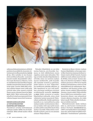 08 T&Y talous ja yhteiskunta 1 | 2013
suhteessa kokonaistuotantoon selittävät
parhaiten kysyntähäiriöt, kysynnän siir-
tyminen pois teollisuustuotteista (eaton
et al. 2012, taulukko 2), kun Suomen
elektroniikkateollisuuden tuotteiden
kysyntä romahti. Kysyntäshokit vaikut-
tivat myös Ruotsissa ja Saksassa, mutta
ne eivät kärsineet kansainvälisen kaupan
esteiden noususta kuten Suomi vaan hyö-
tyivät niistä. Vuosina 2008-2009 erityi-
sesti sellaiset kaupan esteet, joilla maat
yrittivät tukea oman maansa yrityksiä
(kuten suorat yritystuet) kasvoivat (Eve-
nett 2009). Myös tuottavuuden kehi-
tyksellä oli niissä suurempi positiivinen
vaikutus kaupan tasoon kuin Suomessa.
Suomen ulkomaankaupan
ja tuotantorakenteen
rakenteelliset ongelmat
Yksioikoiset vertailut mielivaltaisesti
valittujen maiden välillä ovat siis hedel-
mättömiä. Mikä selittää maiden välisiä
eroja?
Talouden kilpailukyky on sen kyky
tuottaa lisäarvoa, jota kysytään. Suo-
messa on tästä näkökulmasta monia
ongelmia, mutta myös vahvuuksia. Yksi
tapa arvioida talouden kilpailukykyä on
selvittää, miten sen tuotteita saadaan
myytyä markkinoille, joilla kysytään
yhä enemmän tuotteita ja palveluita,
joiden lisäarvo on suuri. Yhdysvalto-
jen markkinoita pidetään tällaisina, ja
joka tapauksessa ne ovat vielä maail-
man suurimmat markkinat erityisesti
arvokkaimmille tuotteille. Feenstra
ja Rose (2000) vertasivat eri maiden
kilpailukykyä tutkimalla, miten niissä
valmistetut tuotteet menestyvät Yhdys-
valtain markkinoilla. Heidän ajattelunsa
taustalla on ns. tuotesykliteoria, jonka
mukaan maiden vientituotannon raken-
teen ja laadun tulisi ajan myötä nousta
ja niiden pitäisi esimerkiksi kyetä aikaa
myöten myymään Yhdysvaltain mark-
kinoille tuotteita, joita ne ovat aiemmin
ostaneet Yhdysvalloista.
Feenstran ja Rosen tulosten mukaan
Suomen kilpailukyky on Euroopan mais-
ta lähes huonoin ja maanosan korkean tu-
lotason maista selvästi huonoin. Suomen
edellä ovat myös sellaiset maat kuin Ete-
lä-Afrikka, Intia ja Israel. Suomen sija-
luku on 26, Ruotsin 12 ja Saksan 3. Nämä
tulokset perustuvat 1990-luvun lopulla
kerättyyn tietoaineistoon, mutta ne eivät
todennäköisesti ole vanhentuneet. Huo-
mattakoon, että Feenstra ja Rose eivät
mittaa viennin määrää Yhdysvaltoihin
(Suomen viennin määrä Yhdysvaltoihin
kasvoi 2000-luvun ensimmäisen vuosi-
kymmenen aikana), vaan tarkastelevat
viennin rakenteen muutosta, siis viejän
kykyä myydä Yhdysvaltoihin korkeam-
man arvonlisän tuotteita.
Mielenkiintoiseksi tämän tuloksen
tekee se, että Suomen vientituotevali-
koima ei ole huono. Hausmann et al.
(2007) ovat hyödyntäneet tuotesykliaja-
tusta niin, että he laskevat kaikkien hyö-
dykkeiden ”vientitulotason” painottaen
 