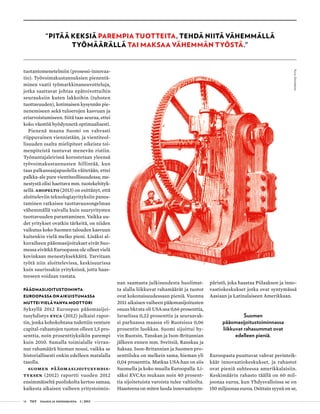 14 T&Y talous ja yhteiskunta 1 | 2013
tuotantomenetelmiin (prosessi-innovaa-
tio). Työvoimakustannuksien pienentä-
minen vaatii työmarkkinaneuvotteluja,
jotka saattavat johtaa epätoivottuihin
seurauksiin kuten lakkoihin (tuhoten
tuottavuuden), kotimaisen kysynnän pie-
nenemiseen sekä tuloerojen kasvuun ja
eriarvoistumiseen. Siitä taas seuraa, ettei
koko väestöä hyödynnetä optimaalisesti.
Pienenä maana Suomi on vahvasti
riippuvainen viennistään, ja vientiteol-
lisuuden osalta mielipiteet oikeista toi-
menpiteistä tuntuvat menevän ristiin.
Työnantajaleirissä korostetaan yleensä
työvoimakustannusten hillintää, kun
taas palkansaajapuolella väitetään, ettei
palkka-ale pure vientiteollisuudessa; me-
nestystä olisi haettava mm. tuotekehityk-
sellä. Ahopelto (2013) on esittänyt, että
aloitteleviin teknologiayrityksiin panos-
taminen ratkaisee tuottavuusongelman
vähemmällä vaivalla kuin suuryritysten
tuottavuuden parantaminen. Vaikka uu-
det yritykset ovatkin tärkeitä, on niiden
vaikutus koko Suomen talouden kasvuun
kuitenkin vielä melko pieni. Lisäksi al-
kuvaiheen pääomasijoitukset eivät Suo-
messa eivätkä Euroopassa ole olleet vielä
kovinkaan menestyksekkäitä. Tarvitaan
työtä niin aloittelevissa, keskisuurissa
kuin suurissakin yrityksissä, jotta haas-
teeseen voidaan vastata.
Pääomasijoitustoiminta
Euroopassa on aikuistumassa
muttei vielä vahva moottori
Syksyllä 2012 Euroopan pääomasijoi-
tusyhdistys EVCA (2012) julkaisi rapor-
tin, jonka kohokohtana todettiin venture
capital-rahastojen tuoton olleen 1,5 pro-
senttia, noin prosenttiyksikön parempi
kuin 2010. Samalla toimialalle virran-
nut rahamäärä hieman nousi, vaikka se
historiallisesti onkin edelleen matalalla
tasolla.
Suomen pääomasijoitusyhdis-
tyksen (2012) raportti vuoden 2012
ensimmäiseltä puoliskolta kertoo samaa;
kaikesta aikaisen vaiheen yritystoimin-
nan saamasta julkisuudesta huolimat-
ta alalla liikkuvat rahamäärät ja tuotot
ovat kokonaisuudessaan pieniä. Vuonna
2011 aikaisen vaiheen pääomasijoitusten
osuus bkt:sta oli USA:ssa 0,66 prosenttia,
Israelissa 0,22 prosenttia ja seuraavak-
si parhaassa maassa eli Ruotsissa 0,06
prosentin luokkaa. Suomi sijoittui hy-
vin Ruotsin, Tanskan ja Ison-Britannian
jälkeen ennen mm. Sveitsiä, Ranskaa ja
Saksaa. Ison-Britannian ja Suomen pro-
senttiluku on melkein sama, hieman yli
0,04 prosenttia. Matkaa USA:han on siis
Suomella ja koko muulla Euroopalla. Li-
säksi EVCAn mukaan noin 40 prosent-
tia sijoitetuista varoista tulee valtioilta.
Haasteena on miten luoda innovaatioym-
päristö, joka haastaa Piilaakson ja inno-
vaatiokeskukset jotka ovat syntymässä
Aasiaan ja Latinalaiseen Amerikkaan.
Suomen
pääomasijoitustoiminnassa
liikkuvat rahasummat ovat
edelleen pieniä.
Euroopasta puuttuvat vahvat perinteik-
käät innovaatiokeskukset, ja rahastot
ovat pieniä suhteessa amerikkalaisiin.
Keskimäärin rahasto täällä on 60 mil-
joonaa euroa, kun Yhdysvalloissa se on
150 miljoonaa euroa. Osittain syynä on se,
"Pitää keksiä parempia tuotteita, tehdä niitä vähemmällä
työmäärällä tai maksaa vähemmän työstä."
Kuva:iStockphoto
 