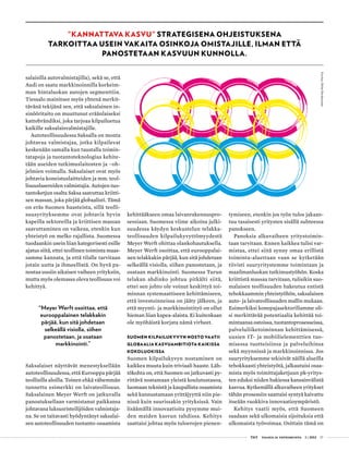  T&Y talous ja yhteiskunta 1 | 2013 17
salaisilla autovalmistajilla), sekä se, että
Audi on saatu markkinoinnilla korkeim-
man hintaluokan autojen segmenttiin.
Tiessalo mainitsee myös yhtenä merkit-
tävänä tekijänä sen, että saksalainen in-
sinööritaito on muuttunut eräänlaiseksi
kattobrändiksi, joka tarjoaa kilpailuetua
kaikille saksalaisvalmistajille.
Autoteollisuudessa Saksalla on monta
johtavaa valmistajaa, jotka kilpailevat
keskenään samalla kun taustalla toimin-
tatapoja ja tuotantoteknologiaa kehite-
tään useiden tutkimuslaitosten ja –oh-
jelmien voimalla. Saksalaiset ovat myös
johtavia koneistuslaitteiden ja mm. teol-
lisuuslasereiden valmistajia. Autojen tuo-
tantoketjun osalta Saksa saavuttaa kriitti-
sen massan, joka pärjää globaalisti. Tämä
on eräs Suomen haasteista, sillä teolli-
suusyrityksemme ovat johtavia hyvin
kapeilla sektoreilla ja kriittisen massan
saavuttaminen on vaikeaa, etenkin kun
yhteistyö on melko rajallista. Suomessa
tuodaankin usein liian kategorisesti esille
ajatus siitä, ettei teollinen toiminta maas-
samme kannata, ja että tilalle tarvitaan
jotain uutta ja ihmeellistä. On hyvä pa-
nostaa uusiin aikaisen vaiheen yrityksiin,
mutta myös olemassa oleva teollisuus voi
kehittyä.
"Meyer Werft osoittaa, että
eurooppalainen telakkakin
pärjää, kun sitä johdetaan
selkeällä visiolla, siihen
panostetaan, ja osataan
markkinointi.”
Saksalaiset näyttävät menestyksellään
autoteollisuudessa, että Eurooppa pärjää
teollisilla aloilla. Toinen ehkä vähemmän
tunnettu esimerkki on laivateollisuus.
Saksalainen Meyer Werft on jatkuvalla
panostuksellaan varmistanut paikkansa
johtavana luksusristeilijöiden valmistaja-
na. Se on taitavasti hyödyntänyt saksalai-
sen autoteollisuuden tuotanto-osaamista
kehittääkseen omaa laivanrakennuspro-
sessiaan. Suomessa viime aikoina julki-
suudessa käydyn keskustelun telakka-
teollisuuden kilpailukyvyttömyydestä
Meyer Werft ohittaa olankohautuksella.
Meyer Werft osoittaa, että eurooppalai-
nen telakkakin pärjää, kun sitä johdetaan
selkeällä visiolla, siihen panostetaan, ja
osataan markkinointi. Suomessa Turun
telakan ahdinko johtuu pitkälti siitä,
ettei sen johto ole voinut keskittyä toi-
minnan systemaattiseen kehittämiseen,
että investoinneissa on jääty jälkeen, ja
että myynti- ja markkinointityö on ollut
hieman liian kapea-alaista. Ei kuitenkaan
ole myöhäistä korjata nämä virheet.
Suomen kilpailukyvyn nosto vaatii
globaalia kasvuambitiota kaikissa
kokoluokissa
Suomen kilpailukyvyn nostaminen on
kaikkea muuta kuin triviaali haaste. Läh-
tökohta on, että Suomen on jatkuvasti py-
rittävä nostamaan yleistä koulutustasoa,
luomaan teknistä ja kaupallista osaamista
sekä kannustamaan yrittäjyyttä niin pie-
nissä kuin suurissakin yrityksissä. Vain
lisäämällä innovaatioita pysymme mui-
den maiden kasvun tahdissa. Kehitys
saattaisi johtaa myös tuloerojen pienen-
"Kannattava kasvu" strategisena ohjeistuksena
tarkoittaa usein vakaita osinkoja omistajille, ilman että
panostetaan kasvuun kunnolla.
tymiseen, etenkin jos työn tulos jakaan-
tuu tasaisesti yritysten sisällä suhteessa
panokseen.
Panoksia alkuvaiheen yritystoimin-
taan tarvitaan. Ennen kaikkea tulisi var-
mistaa, ettei siitä synny omaa erillistä
toiminta-aluettaan vaan se kytketään
tiivisti suuryritystemme toimintaan ja
maailmanluokan tutkimustyöhön. Koska
kriittistä massaa tarvitaan, tulisikin suo-
malaisen teollisuuden hakeutua entistä
tehokkaammin yhteistyöhön, saksalaisen
auto- ja laivateollisuuden mallin mukaan.
Esimerkiksi konepajasektorillamme oli-
si merkittävää potentiaalia kehittää toi-
mintaansa ostoissa, tuotantoprosesseissa,
palveluliiketoiminnan kehittämisessä,
uusien IT- ja mobiilielementtien tuo-
misessa tuotteisiinsa ja palveluihinsa
sekä myynnissä ja markkinoinnissa. Jos
suuryrityksemme tekisivät näillä alueilla
tehokkaasti yhteistyötä, jalkautuisi osaa-
mista myös toimittajaketjuun pk-yritys-
ten eduksi niiden hakiessa kansainvälistä
kasvua. Kytkemällä alkuvaiheen yritykset
tähän prosessiin saattaisi syntyä kaivattu
itseään ruokkiva innovaatioympäristö.
Kehitys vaatii myös, että Suomeen
saadaan sekä ulkomaisia sijoituksia että
ulkomaista työvoimaa. Osittain tämä on
Kuvitus:NiilasNordenswan
 